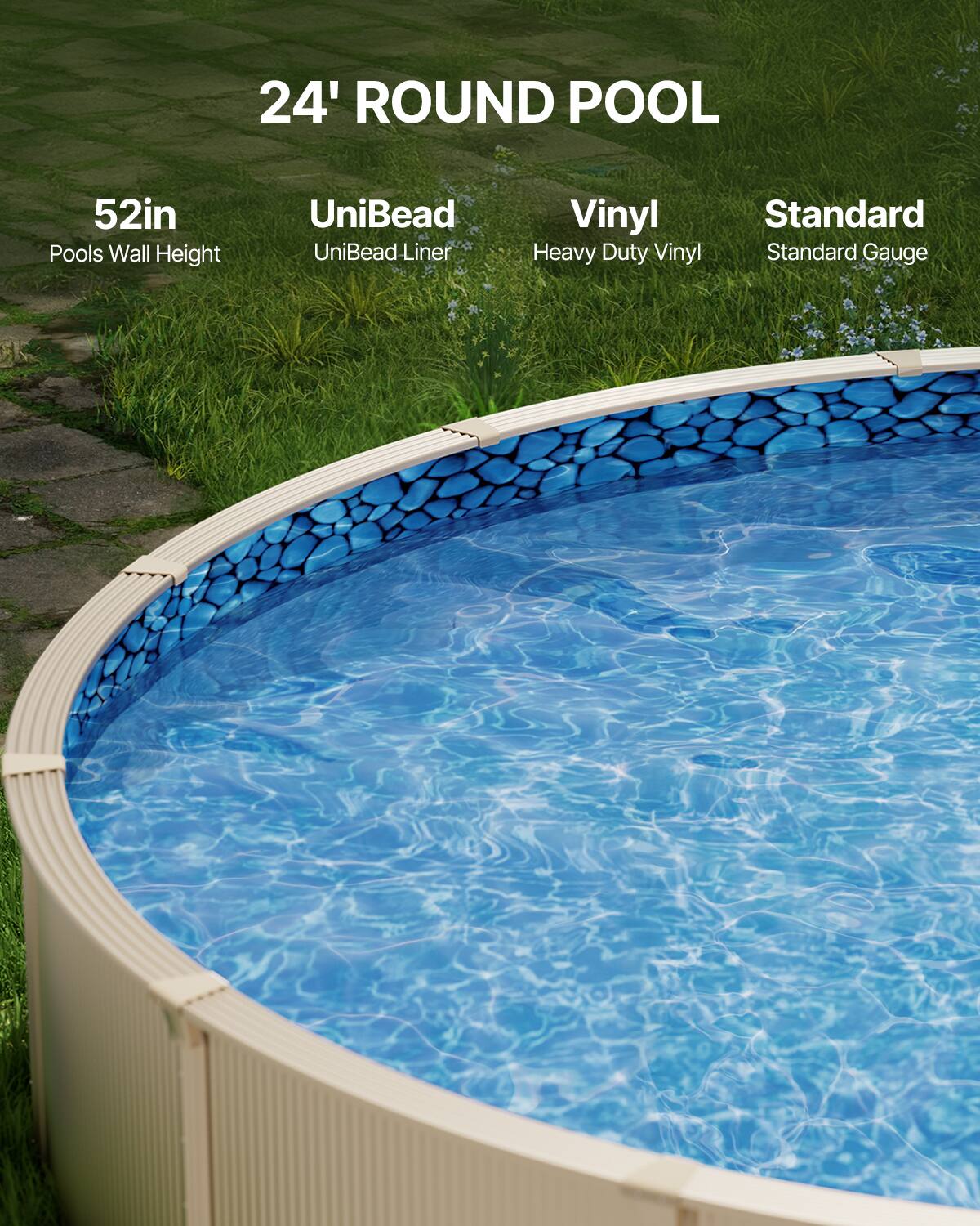 24' ROUND POOL

52in  
Pools Wall Height

UniBead  
UniBead Liner

Vinyl  
Heavy Duty Vinyl

Standard  
Standard Gauge