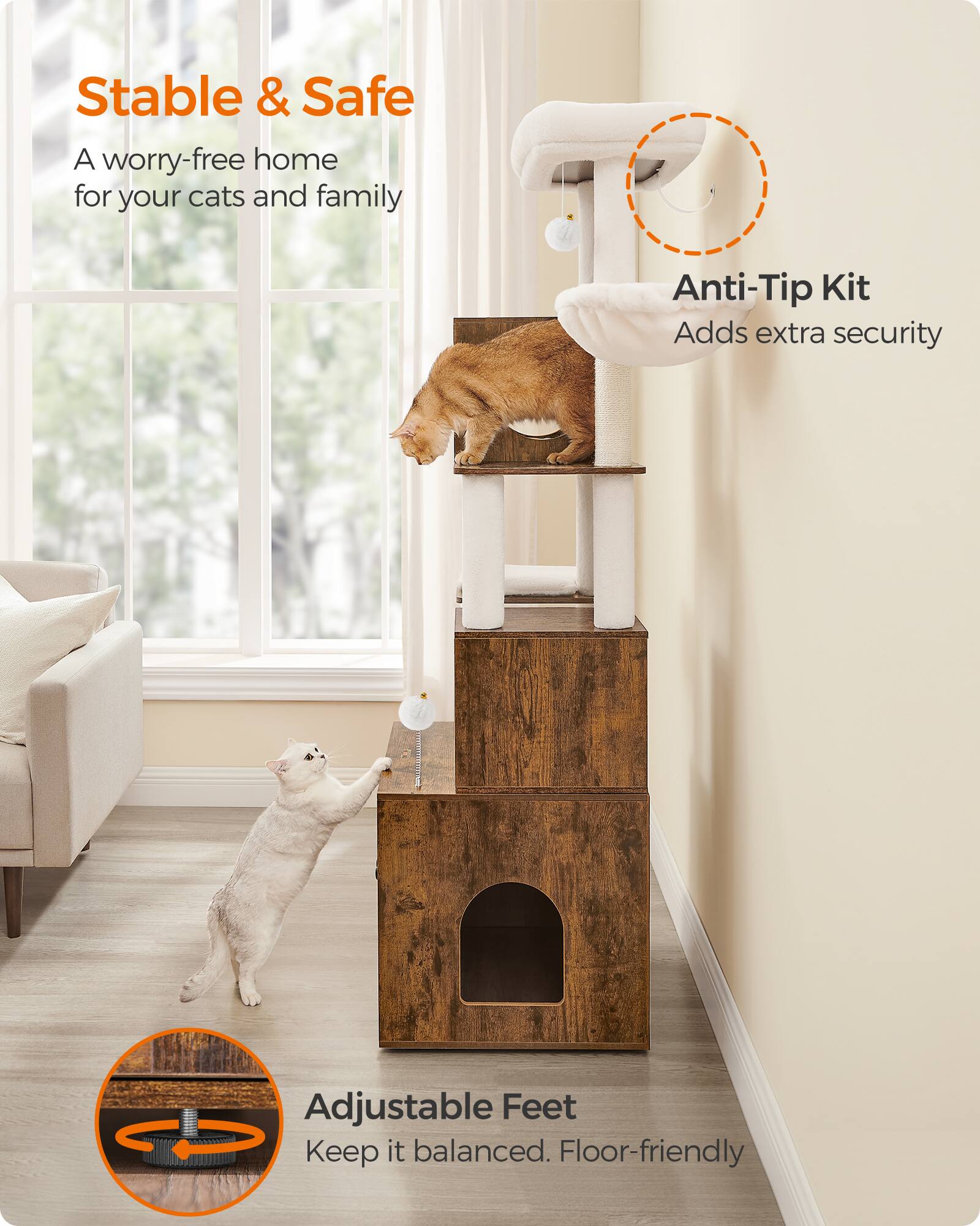 Stable & Safe  
A worry-free home for your cats and family  

Anti-Tip Kit  
Adds extra security  

Adjustable Feet  
Keep it balanced. Floor-friendly