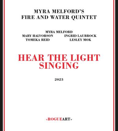 MYRA MELFORD'S
FIRE AND WATER QUINTET
MYRA MELFORD
MARY HALVORSON
INGRID LAUBROCK
TOMEKA REID
LESLEY MOK
HEAR THE LIGHT SINGING
2023
ROGUEART
