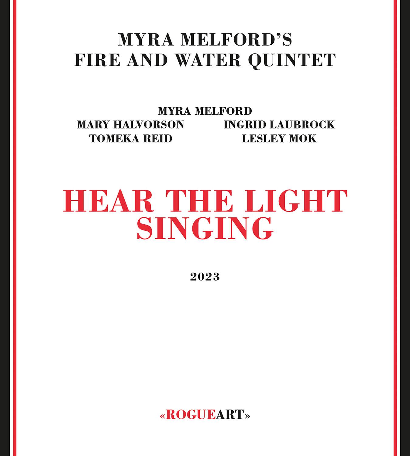 MYRA MELFORD'S  
FIRE AND WATER QUINTET  

MYRA MELFORD  
MARY HALVORSON  
INGRID LAUBROCK  
TOMEKA REID  
LESLEY MOK  

HEAR THE LIGHT SINGING  

2023  

ROGUEART