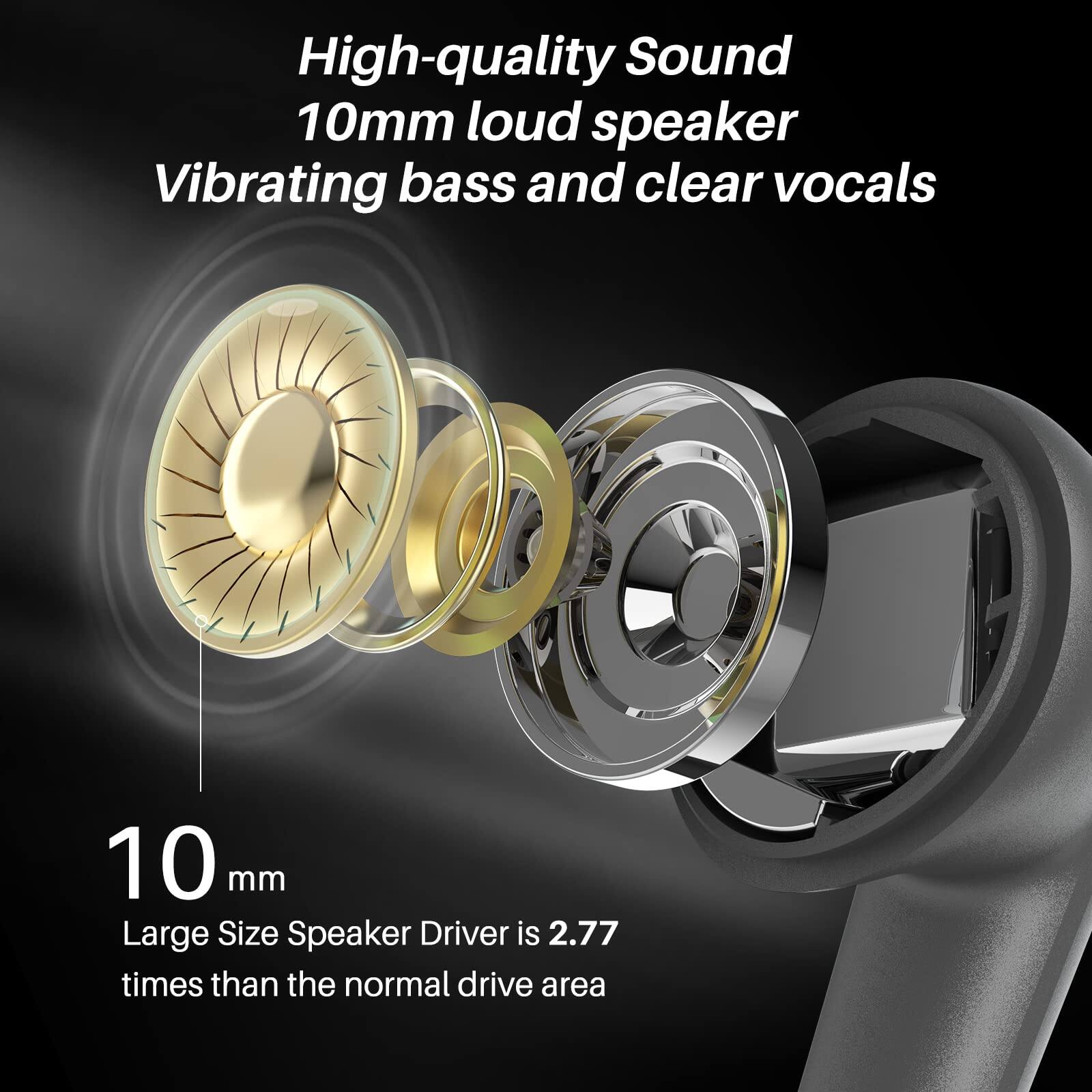 High-quality Sound  
10mm loud speaker  
Vibrating bass and clear vocals  

10 mm  
Large Size Speaker Driver is 2.77 times than the normal drive area