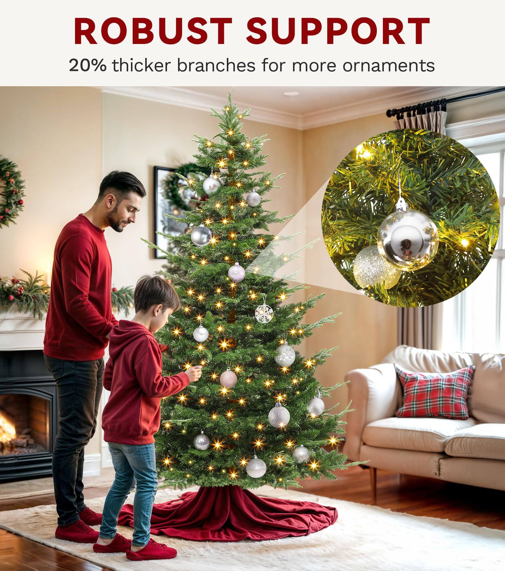 ROBUST SUPPORT  
20% thicker branches for more ornaments