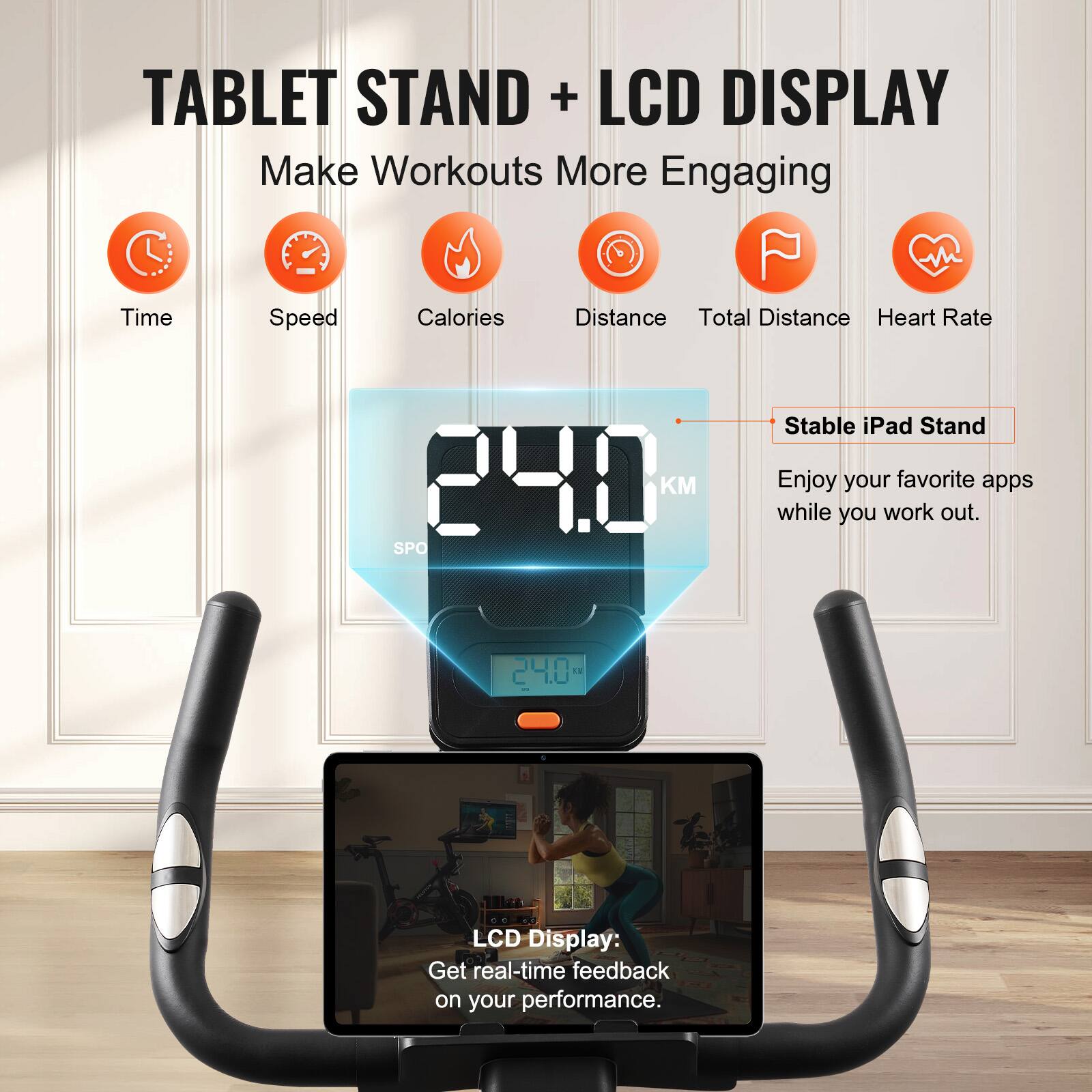 **TABLET STAND + LCD DISPLAY**

Make Workouts More Engaging

- Time
- Speed
- Calories
- Distance
- Total Distance
- Heart Rate

**Stable iPad Stand**

Enjoy your favorite apps while you work out.

**LCD Display:**

Get real-time feedback on your performance.