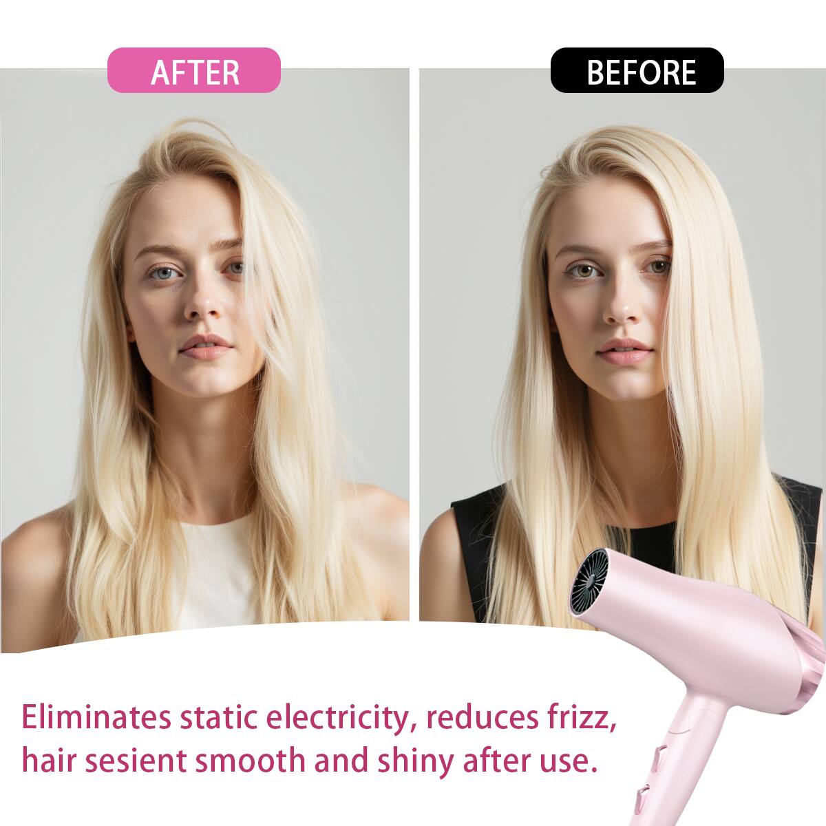 AFTER  
BEFORE  

Eliminates static electricity, reduces frizz, hair feels smooth and shiny after use.