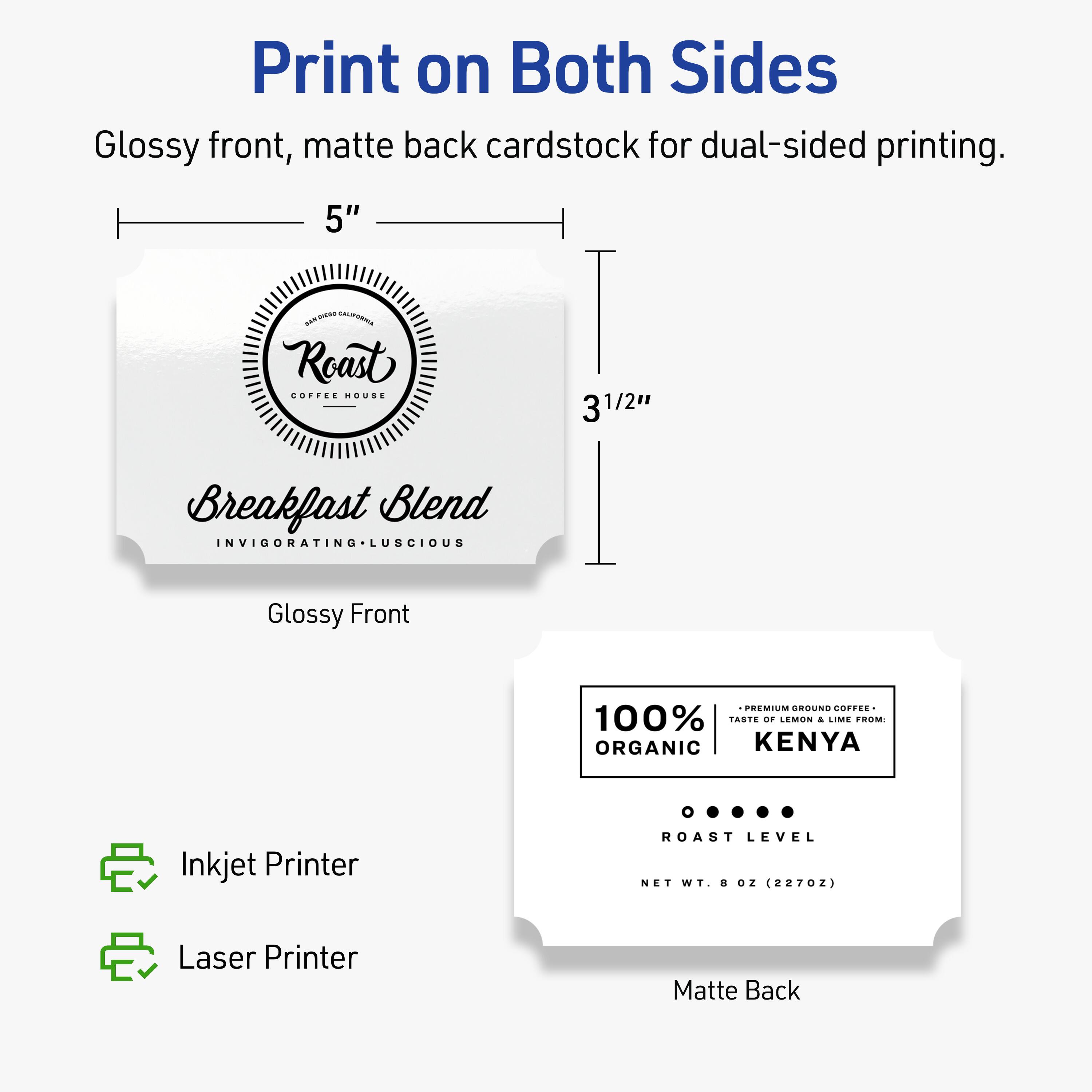 Print on Both Sides  
Glossy front, matte back cardstock for dual-sided printing.  

5" x 3 1/2"  

Glossy Front  
Breakfast Blend  
INVIGORATING • LUSCIOUS  

Matte Back  
100% ORGANIC  
PREMIUM GROUND COFFEE • TASTE OF LEMON & LIME FROM KENYA  
ROAST LEVEL  
NET WT. 8 OZ (227g)  

Inkjet Printer  
Laser Printer