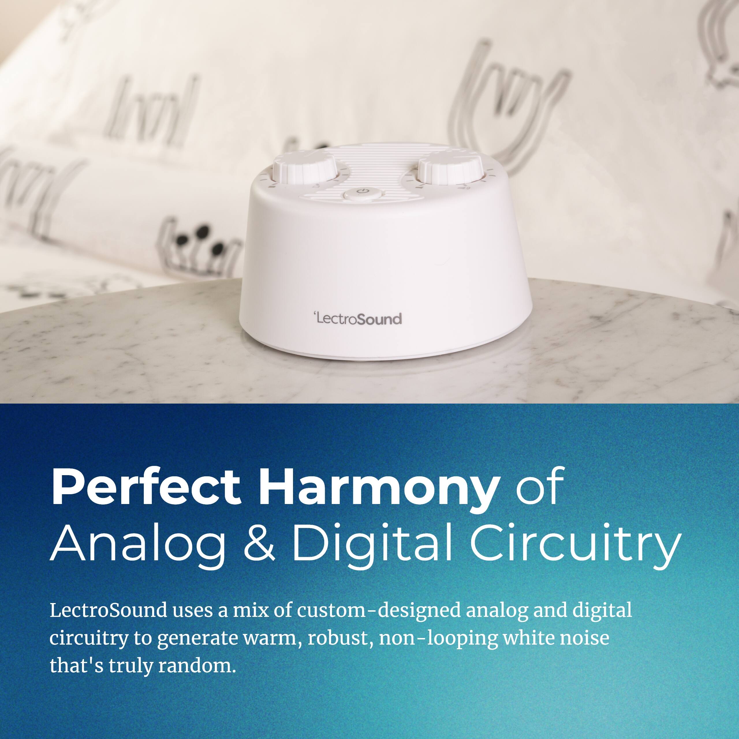 Perfect Harmony of Analog & Digital Circuitry

LectroSound uses a mix of custom-designed analog and digital circuitry to generate warm, robust, non-looping white noise that's truly random.