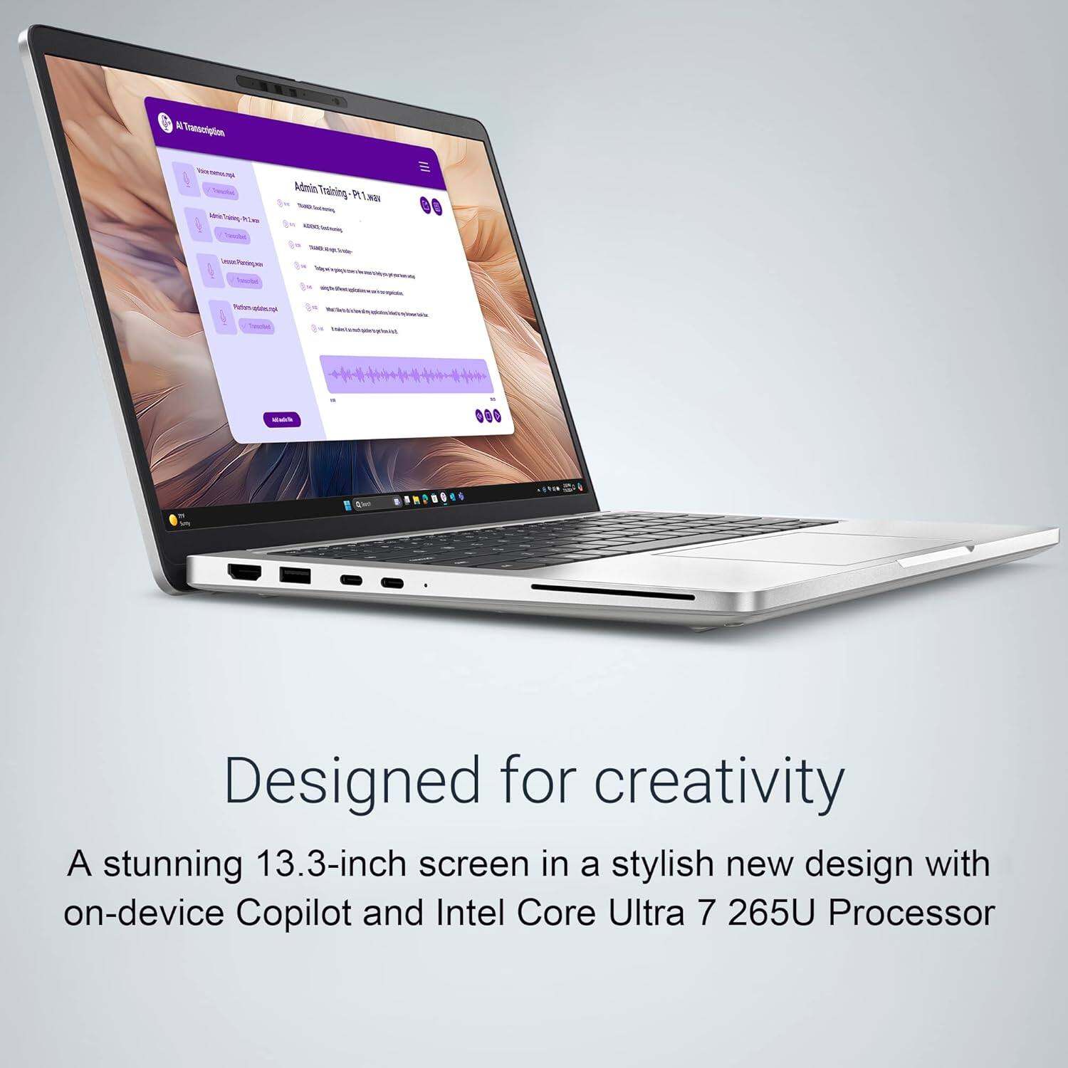 MTranscription - Admin Training

Designed for creativity

A stunning 13.3-inch screen in a stylish new design with on-device Copilot and Intel Core Ultra 7 265U Processor