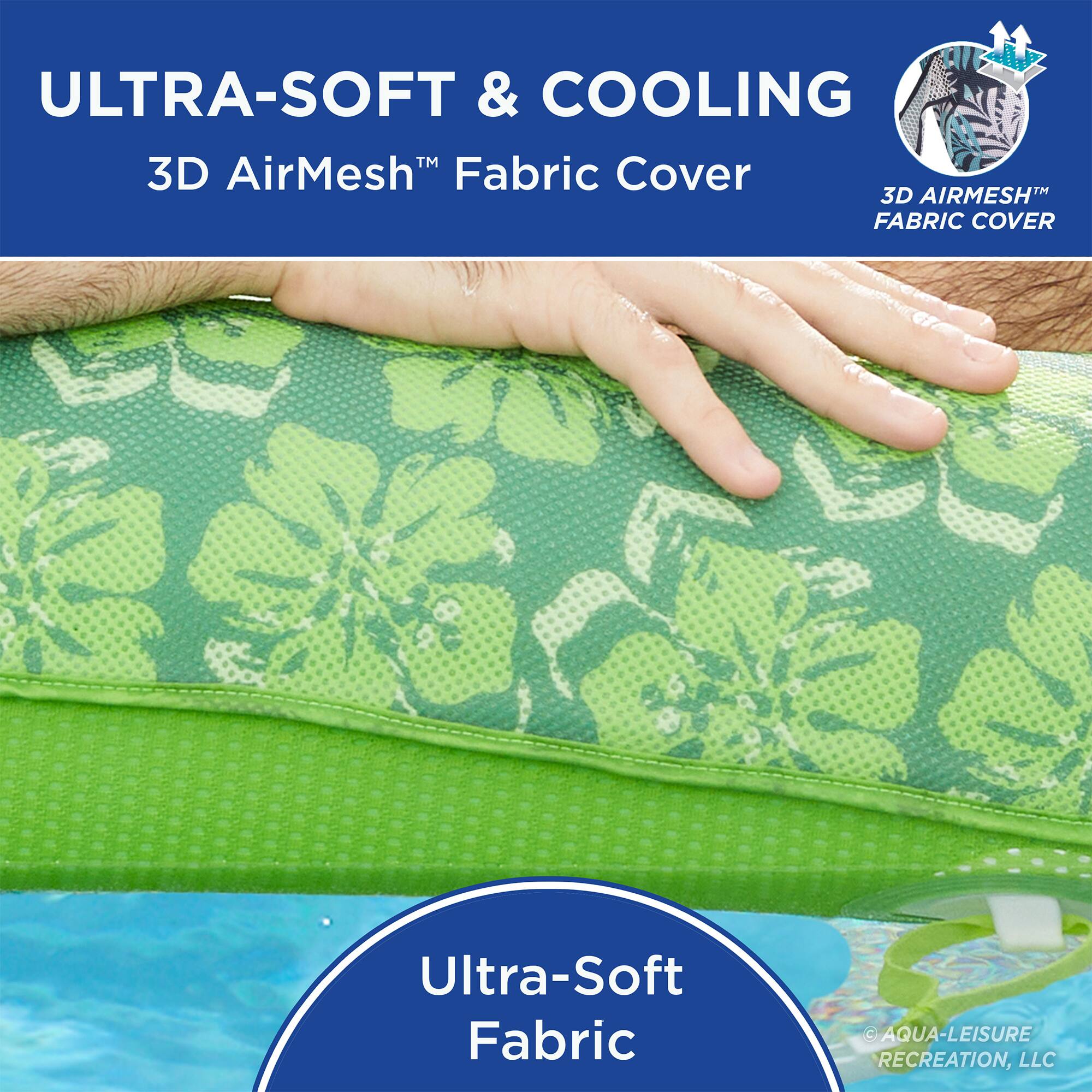 ULTRA-SOFT & COOLING  
3D AirMesh™ Fabric Cover  

Ultra-Soft Fabric  

AQUA-LEISURE RECREATION, LLC