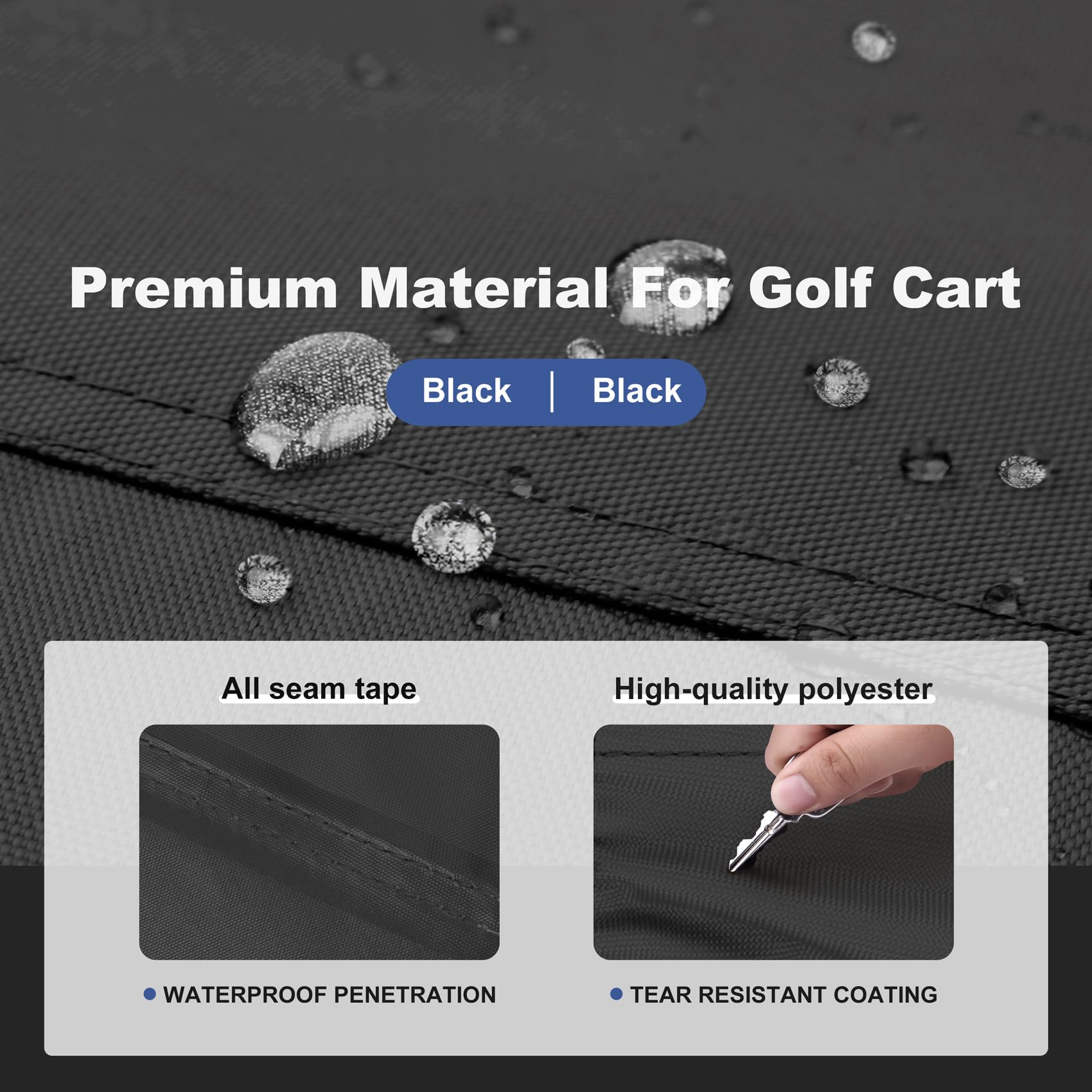 Premium Material For Golf Cart  
Black | Black  

All seam tape  
- WATERPROOF PENETRATION  

High-quality polyester  
- TEAR RESISTANT COATING