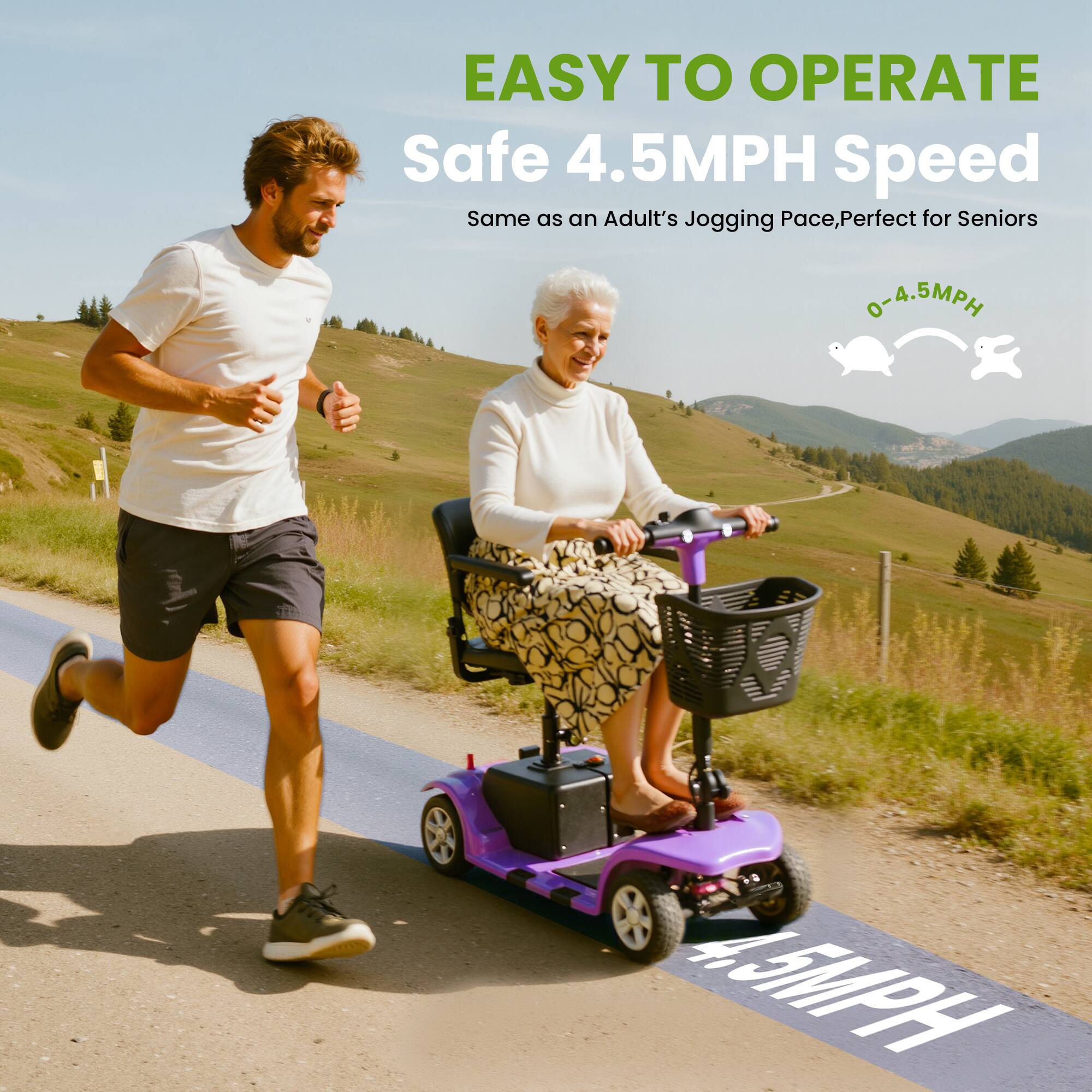 EASY TO OPERATE  
Safe 4.5MPH Speed  
Same as an Adult's Jogging Pace, Perfect for Seniors  
0-4.5MPH