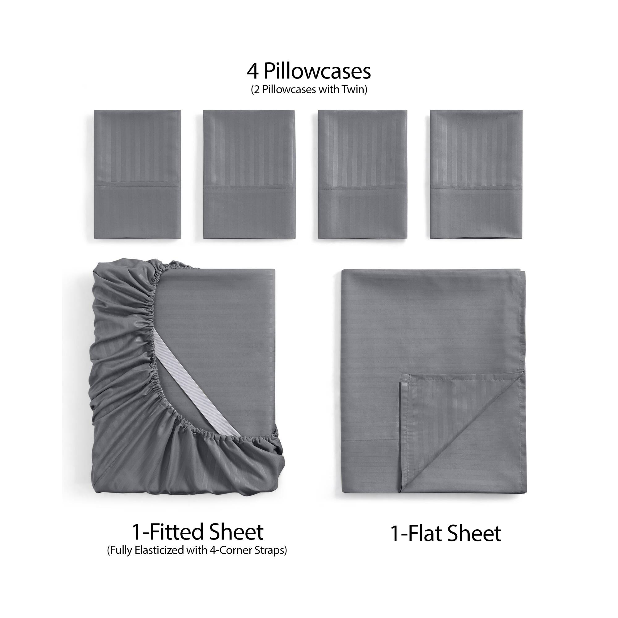 4 Pillowcases  
(2 Pillowcases with Twin)  

1-Fitted Sheet  
(Fully Elasticized with 4-Corner Straps)  

1-Flat Sheet