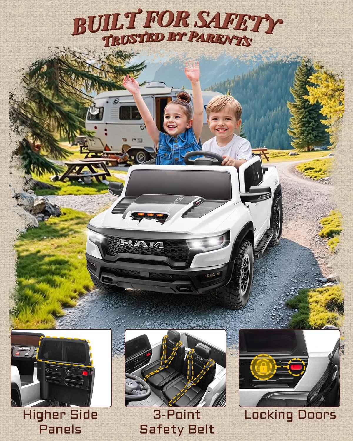 BUILT FOR SAFETY  
TRUSTED BY PARENTS  

RAM  

Higher Side Panels  
3-Point Safety Belt  
Locking Doors