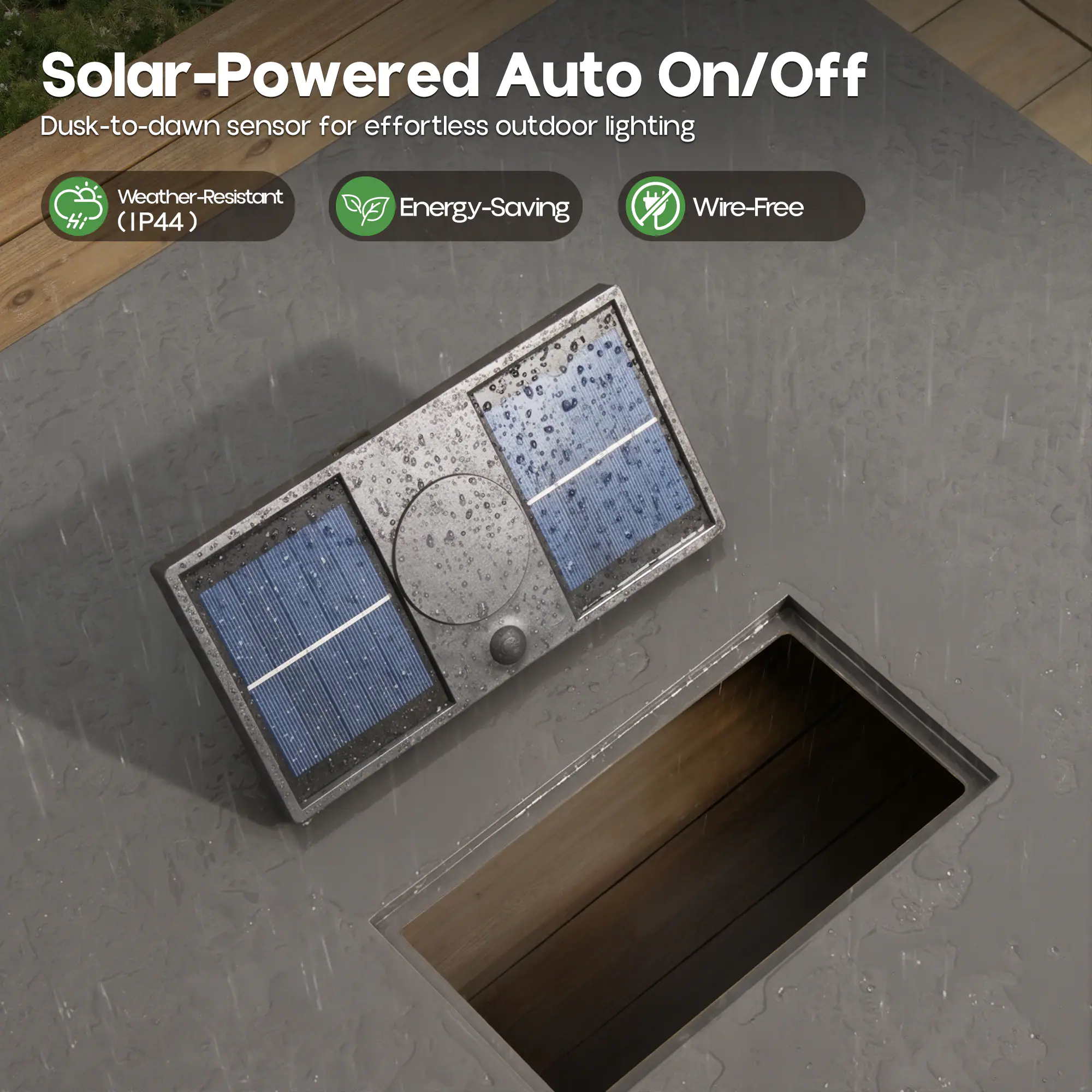 Solar-Powered Auto On/Off  
Dusk-to-dawn sensor for effortless outdoor lighting  

- Weather-Resistant (IP44)  
- Energy-Saving  
- Wire-Free