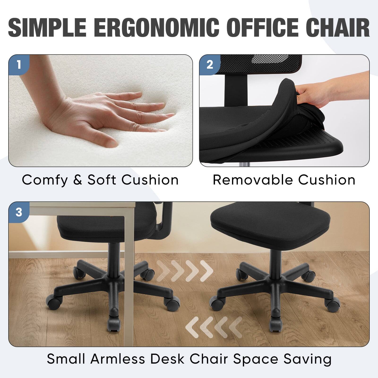 SIMPLE ERGONOMIC OFFICE CHAIR

1. Comfy & Soft Cushion
2. Removable Cushion
3. Small Armless Desk Chair Space Saving