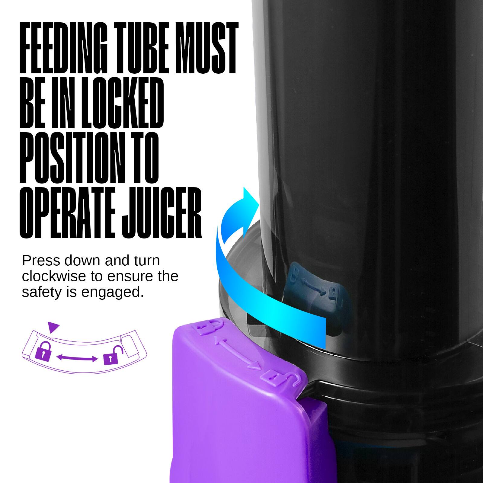 FEEDING TUBE MUST BE IN LOCKED POSITION TO OPERATE JUICER

Press down and turn clockwise to ensure the safety is engaged.