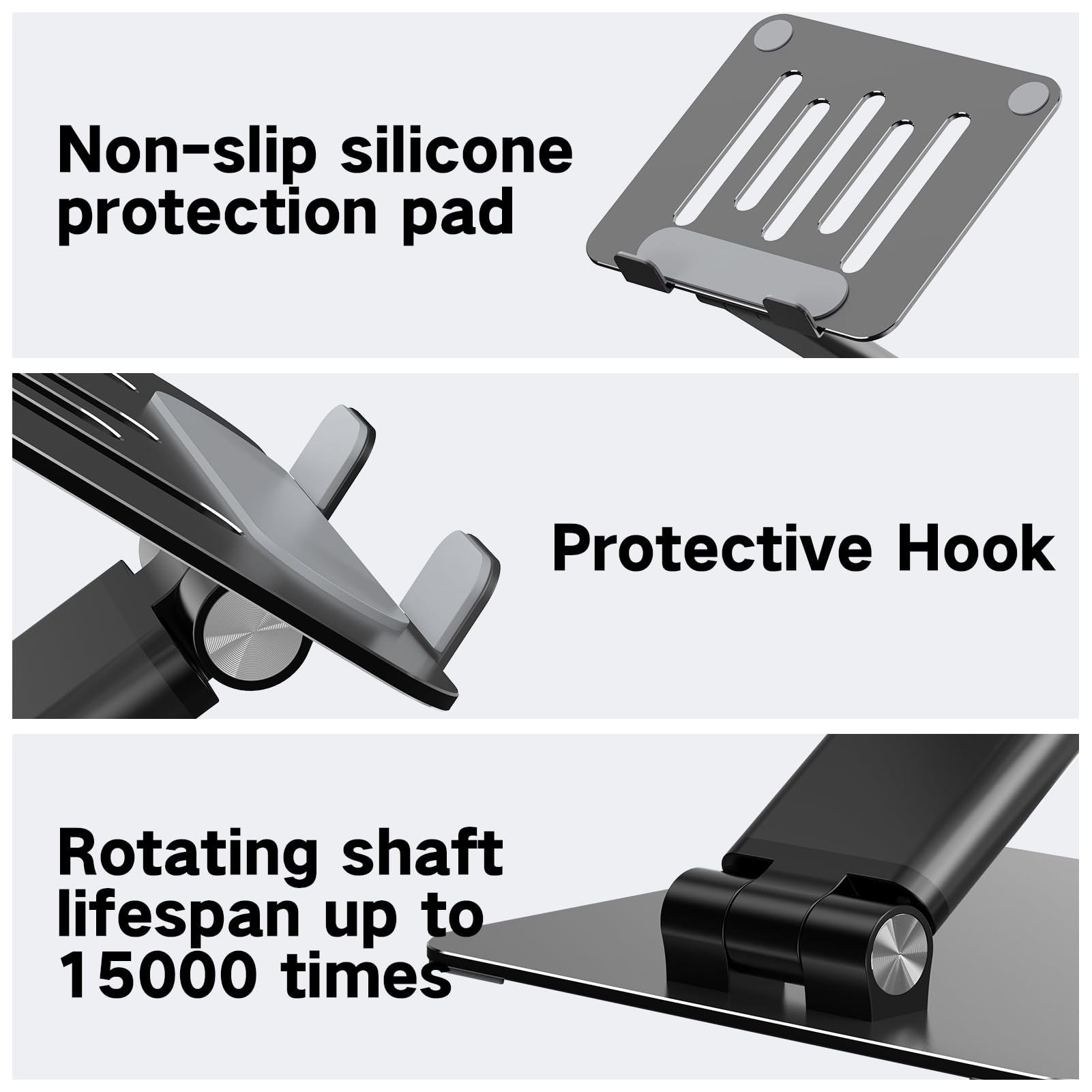 Non-slip silicone protection pad  
Protective Hook  
Rotating shaft lifespan up to 15000 times