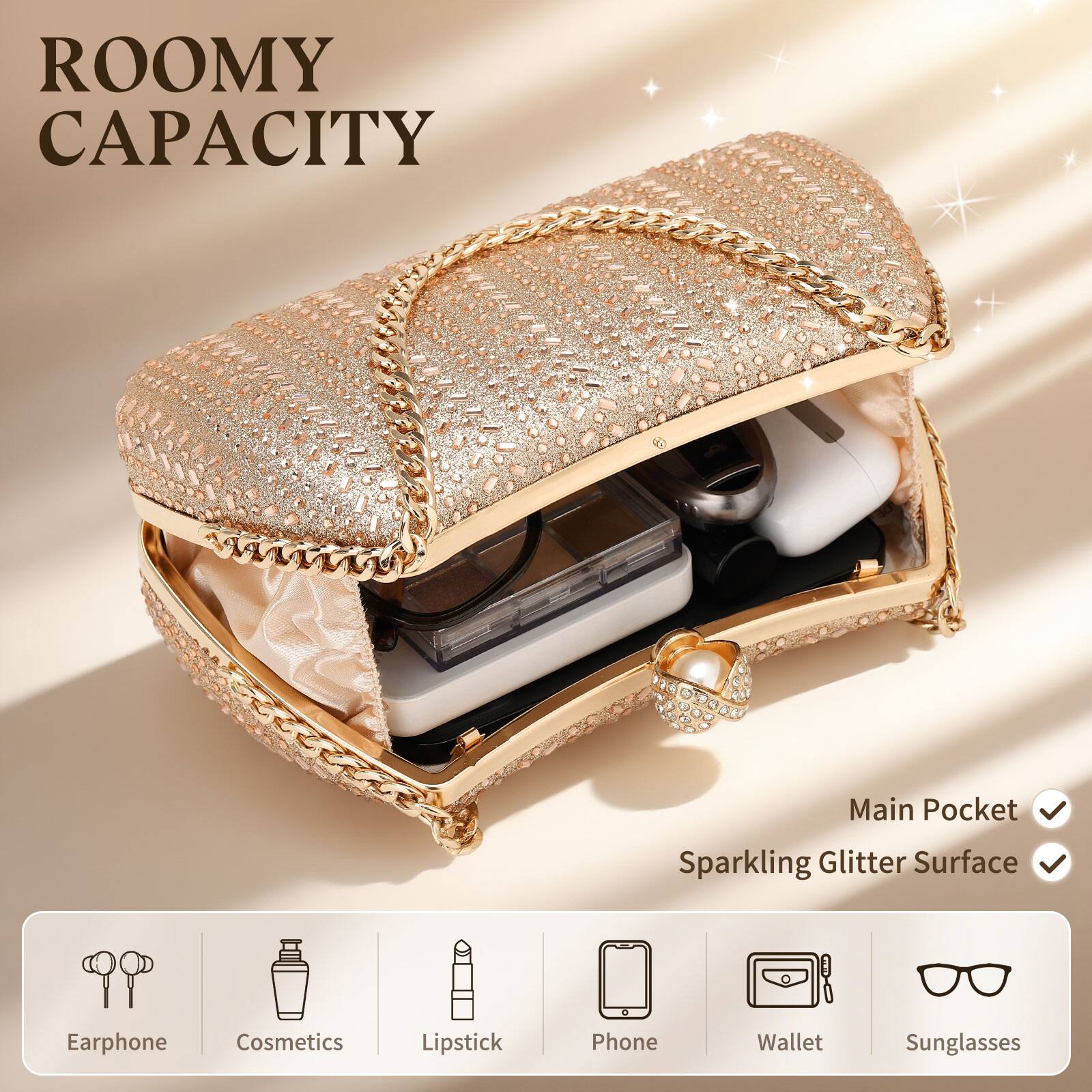 ROOMY CAPACITY

Main Pocket  
Sparkling Glitter Surface

Earphone  
Cosmetics  
Lipstick  
Phone  
Wallet  
Sunglasses