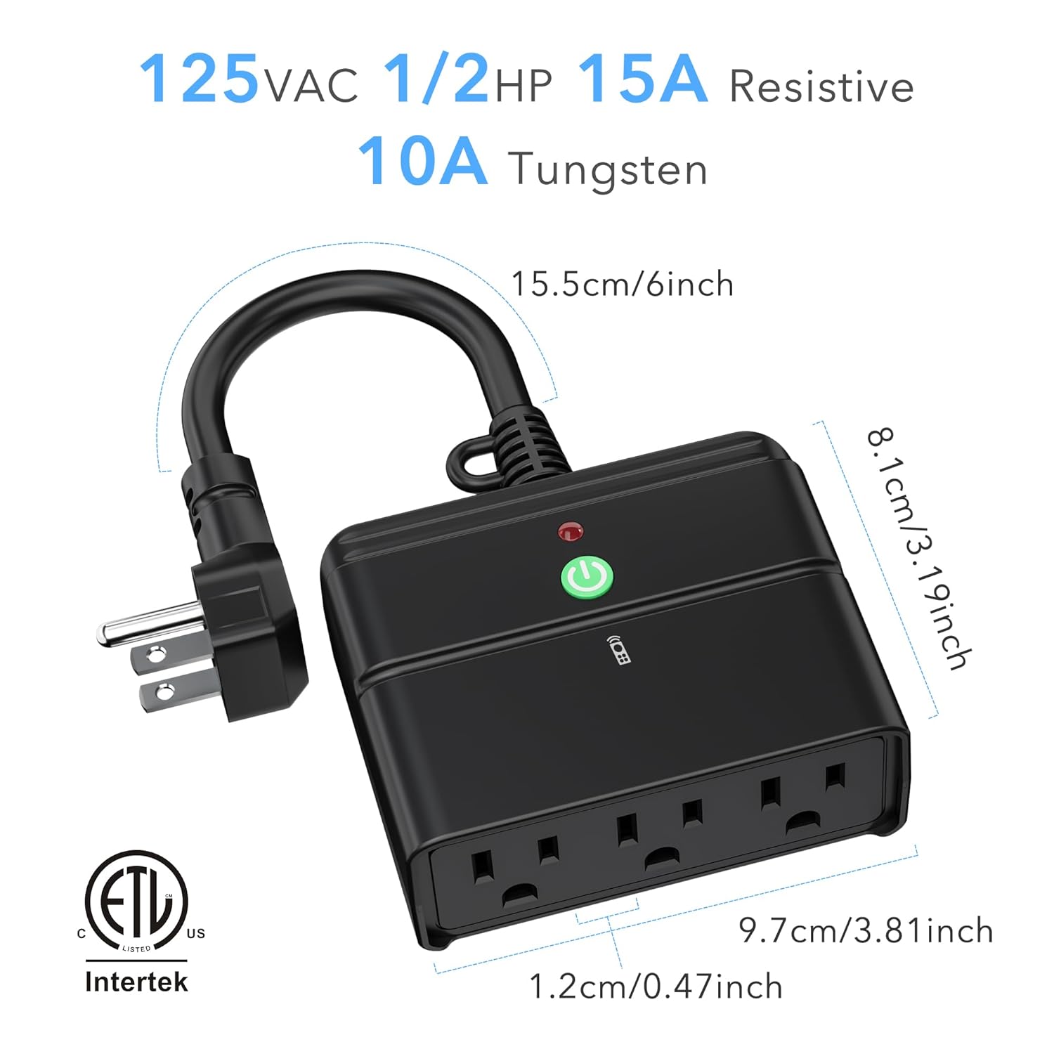 125VAC 1/2HP 15A Resistive 10A Tungsten  
15.5cm/6inch  
8.1cm/3.19inch  
19inch  
9.7cm/3.81inch  
1.2cm/0.47inch  
ETL US Intertek