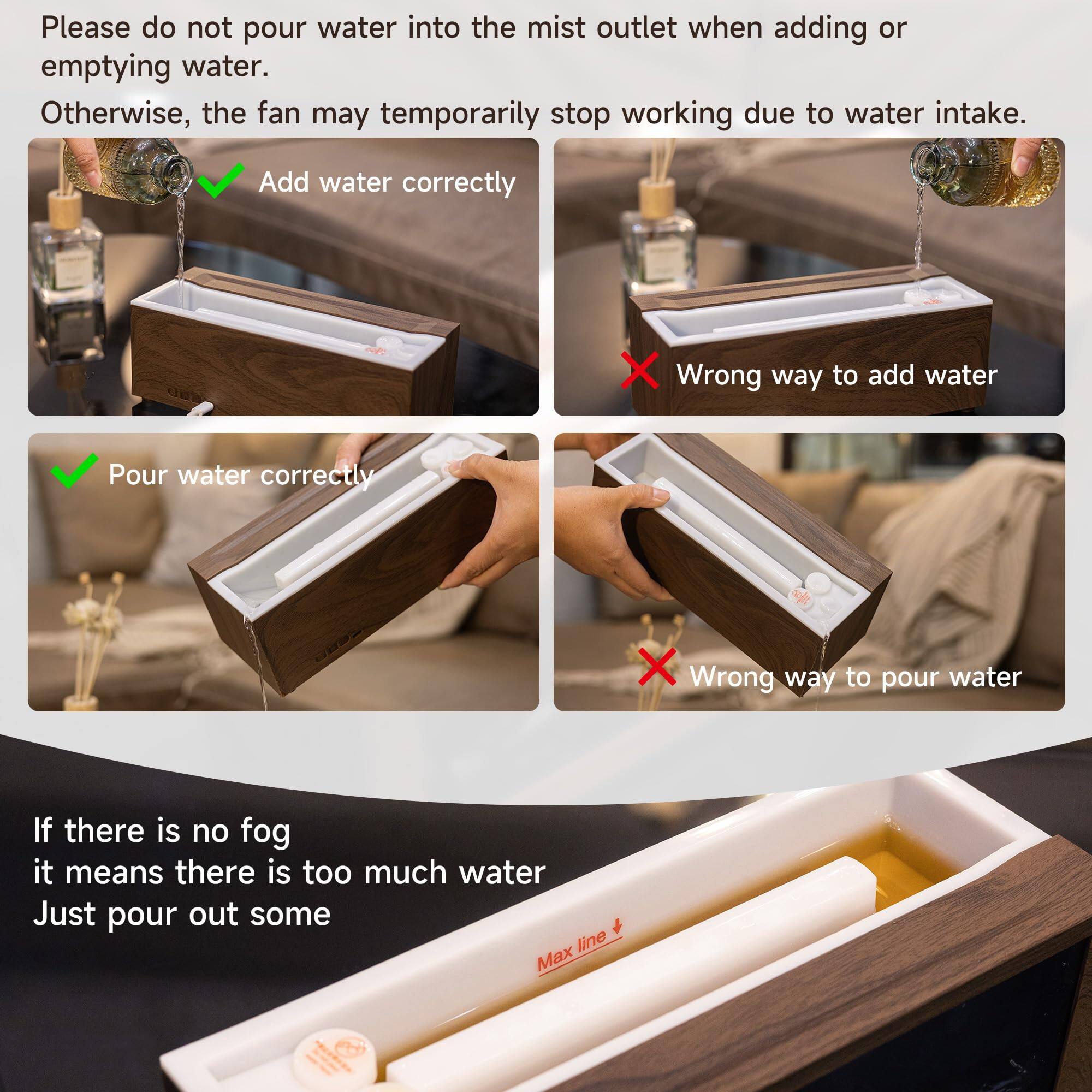 Please do not pour water into the mist outlet when adding or emptying water. Otherwise, the fan may temporarily stop working due to water intake.

- Add water correctly
- Wrong way to add water
- Pour water correctly
- Wrong way to pour water

If there is no fog, it means there is too much water. Just pour out some.