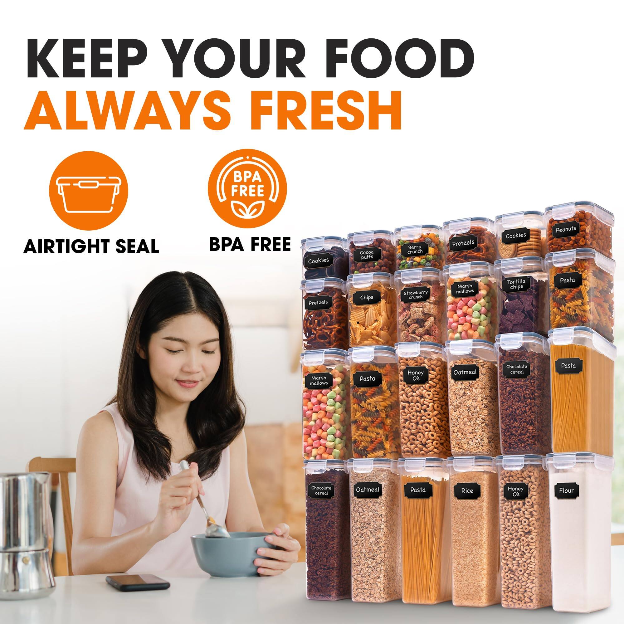 KEEP YOUR FOOD ALWAYS FRESH

BPA FREE
AIRTIGHT SEAL

BPA FREE

Cookies
Cocoa puffs
Berry crunch
Pretzels
Cookies
Peanuts
Pretzels
Chips
Strawberry crunch
Marshmallows
Tortilla chips
Pasta
Marshmallows
Posta
Honey O's
Oatmeal
Chocolate cereal
Pasta
Chocolate cereal
Oatmeal
Pasta
Rice
Honey O's
Flour