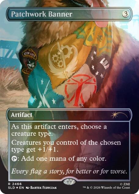 Patchwork Banner  
3  

Artifact  

As this artifact enters, choose a creature type. Creatures you control of the chosen type get +1/+1.  
2: Add one mana of any color.  

Every flag a story, for better or for worse.  

R 2466  
SLD * EN  
BARTŁOMIEJ FEDYCZAK  
TM & © 2026 Wizards of the Coast