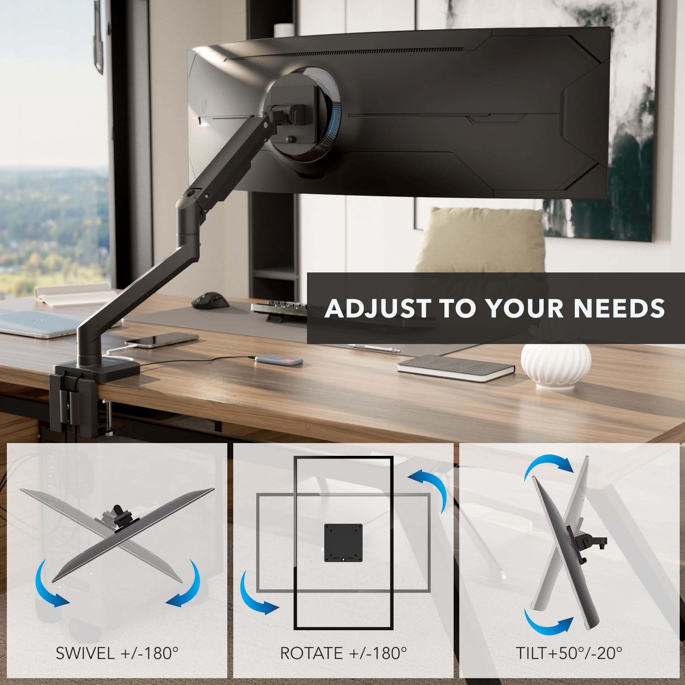 ADJUST TO YOUR NEEDS  
SWIVEL +/-180°  
ROTATE +/-180°  
TILT +50°/-20°