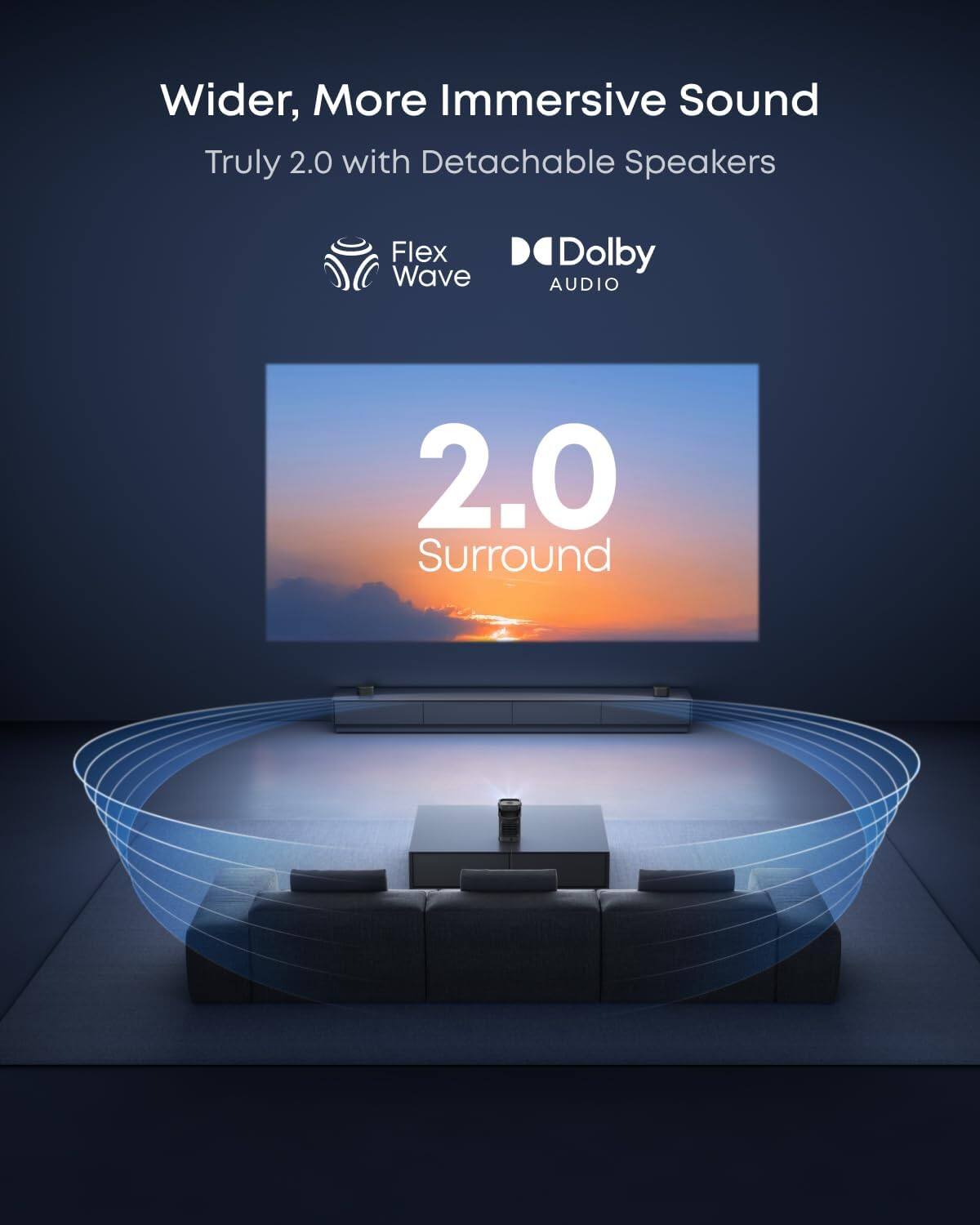 Wider, More Immersive Sound  
Truly 2.0 with Detachable Speakers  

Flex Wave  
Dolby Audio  

2.0 Surround