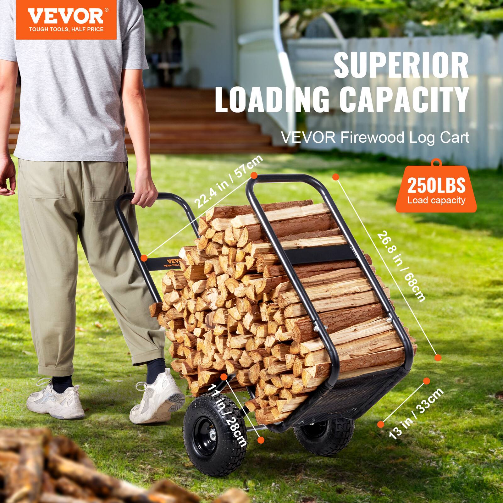 VEVOR  
TOUGH TOOLS, HALF PRICE  

SUPERIOR LOADING CAPACITY  
VEVOR Firewood Log Cart  

250LBS Load capacity  

22.4 in / 57cm  
26.8 in / 68cm  
11 in / 28cm  
13 in / 33cm