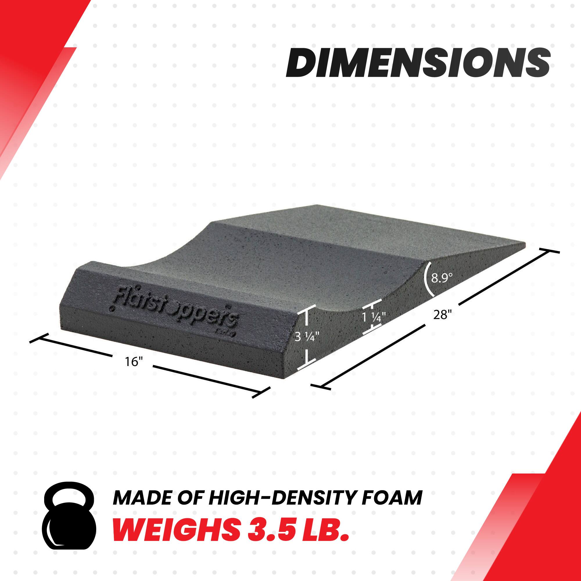 DIMENSIONS
- Length: 28"
- Width: 16"
- Height: 3 1/4"
- Thickness: 1 1/4"
- Angle: 8.9°

MADE OF HIGH-DENSITY FOAM
WEIGHS 3.5 LB.