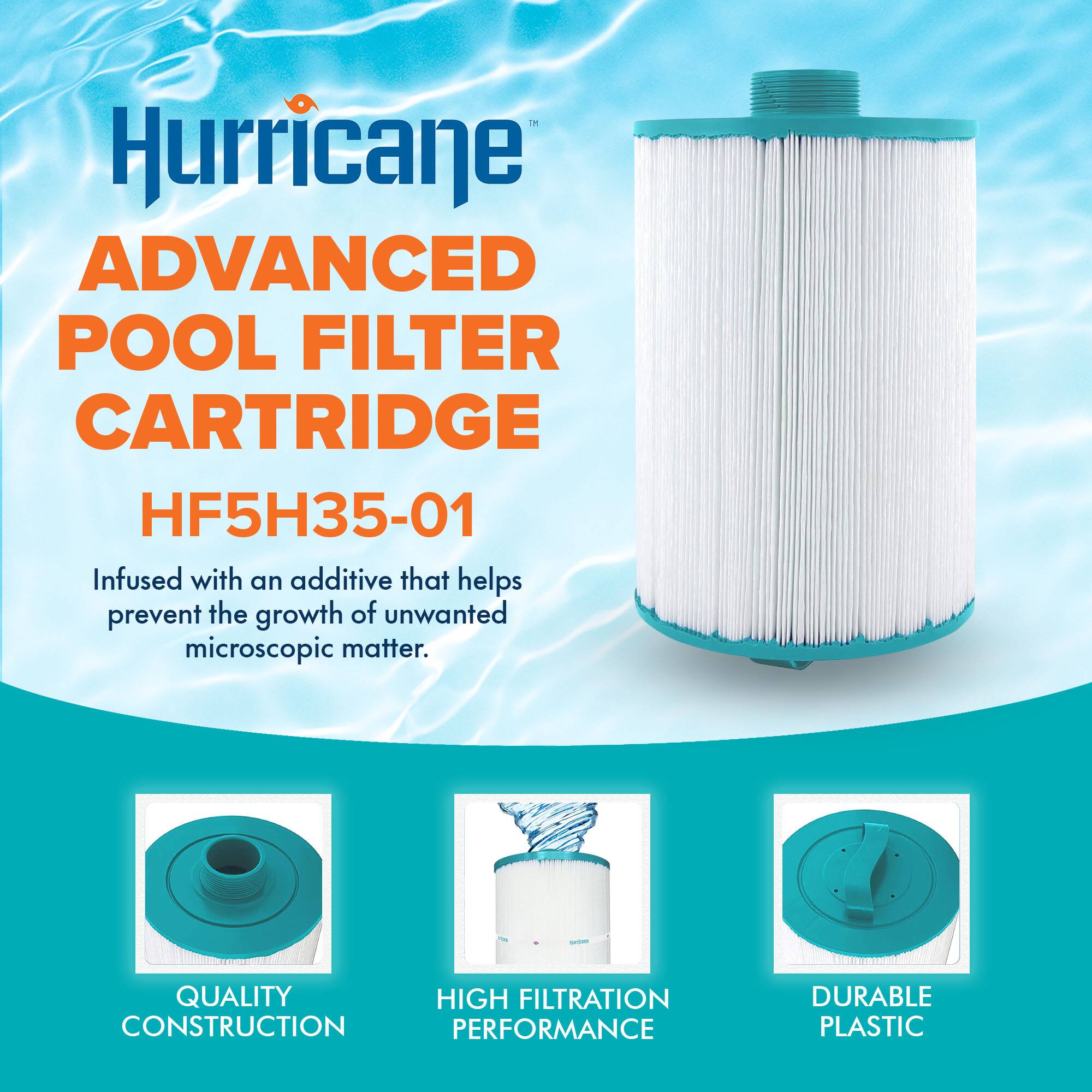 Hurricane ADVANCED POOL FILTER CARTRIDGE HF5H35-01 Infused with an additive that helps prevent the growth of unwanted microscopic matter. - QUALITY CONSTRUCTION - HIGH FILTRATION PERFORMANCE - DURABLE PLASTIC