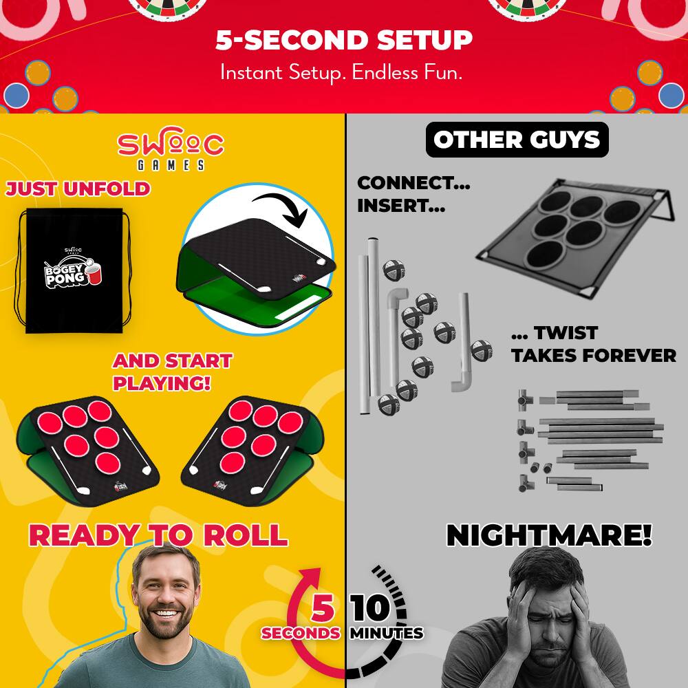 5-SECOND SETUP  
Instant Setup. Endless Fun.  

SWOOC GAMES  
JUST UNFOLD  
BOGEY PONG  
AND START PLAYING!  
READY TO ROLL  
5 SECONDS  

OTHER GUYS  
CONNECT...  
INSERT...  
...TWIST TAKES FOREVER  
NIGHTMARE!  
10 MINUTES