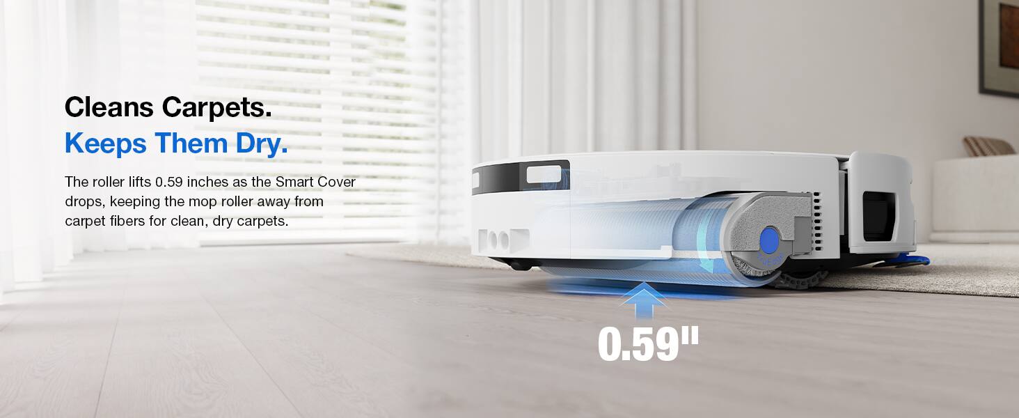 Cleans Carpets.  
Keeps Them Dry.  
The roller lifts 0.59 inches as the Smart Cover drops, keeping the mop roller away from carpet fibers for clean, dry carpets.  
0.59"