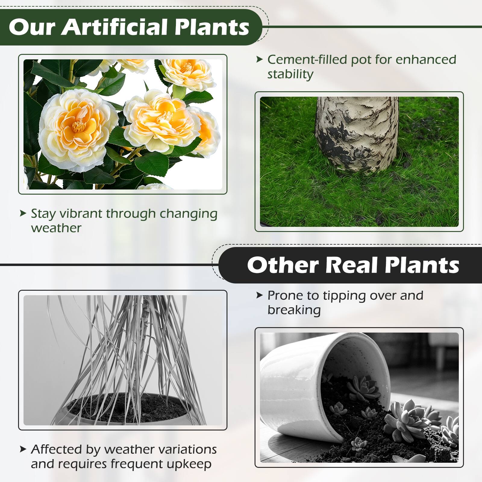 Our Artificial Plants:
- Stay vibrant through changing weather
- Cement-filled pot for enhanced stability

Other Real Plants:
- Prone to tipping over and breaking
- Affected by weather variations and requires frequent upkeep