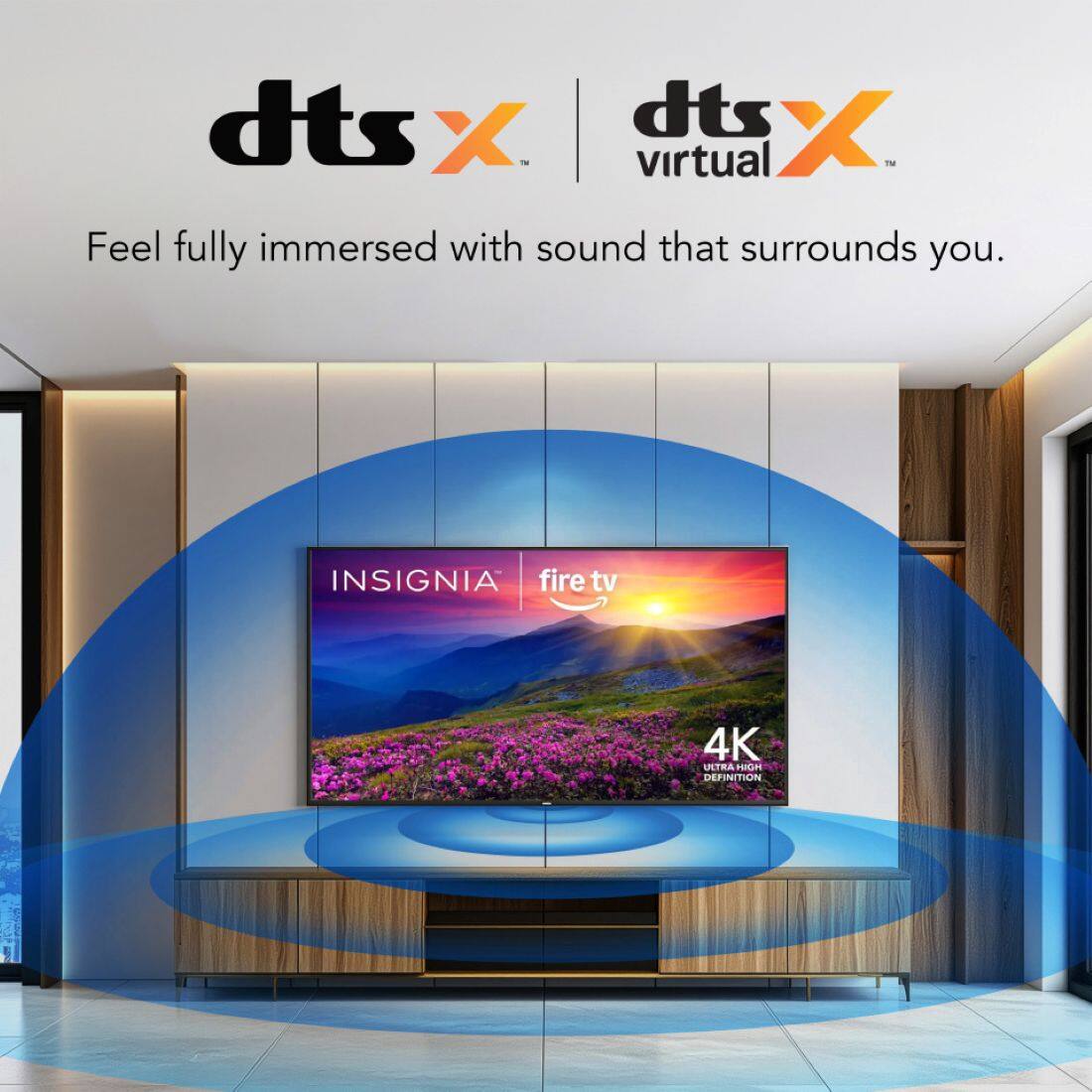 dts X  
dts X virtual  
Feel fully immersed with sound that surrounds you.  

INSIGNIA  
fire tv  
4K ULTRA HIGH DEFINITION