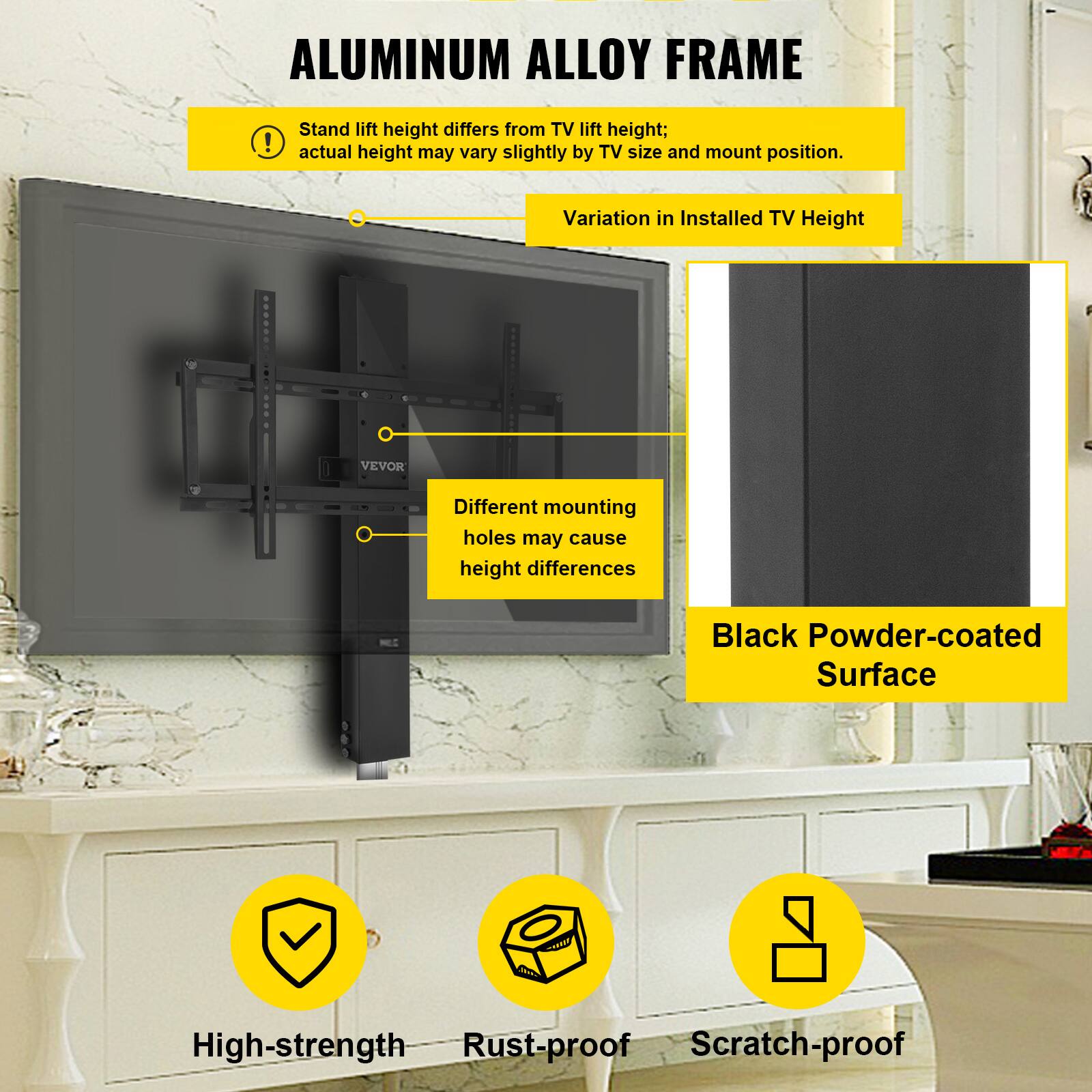 ALUMINUM ALLOY FRAME

- Stand lift height differs from TV lift height; actual height may vary slightly by TV size and mount position.
- Different mounting holes may cause height differences.
- Black Powder-coated Surface
- High-strength
- Rust-proof
- Scratch-proof