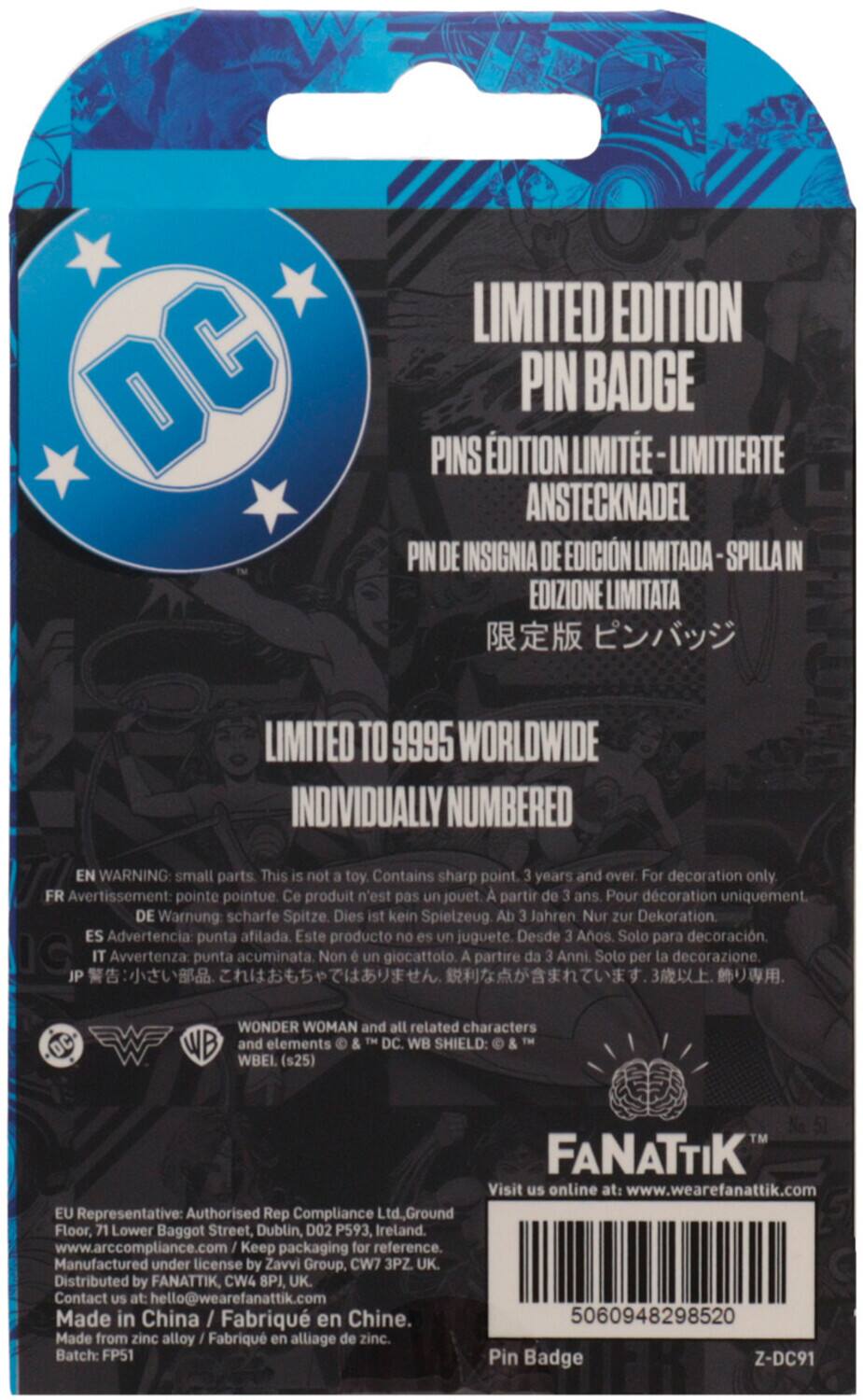 DC LIMITED EDITION PIN BADGE  
PINS ÉDITION LIMITÉE - LIMITIERTE ANSTECKNADEL PIN DE INSIGNIA DE EDICIÓN LIMITADA - SPILLA IN EDIZIONE LIMITATA  
LIMITED TO 9995 WORLDWIDE INDIVIDUALLY NUMBERED  

EN WARNING: small parts. This is not a toy. Contains sharp point. 3 years and over. For decoration only.  
FR Avertissement: pointe pointue. Ce produit n'est pas un jouet. À partir de 3 ans. Pour décoration uniquement.  
DE Warnung: scharfe Spitze. Dies ist kein Spielzeug. Ab 3 Jahren. Nur zur Dekoration.  
ES Advertencia: punta afilada. Este producto no es un juguete. Desde 3 Años. Solo para decoración.  
IT Avvertenza: punta acuminata. Non è un giocattolo. A partire da 3 Anni. Solo per la decorazione.  
JP 警告: 小さな部品。これはおもちゃではありません。3歳以上。飾り用。  

WONDER WOMAN and all related characters