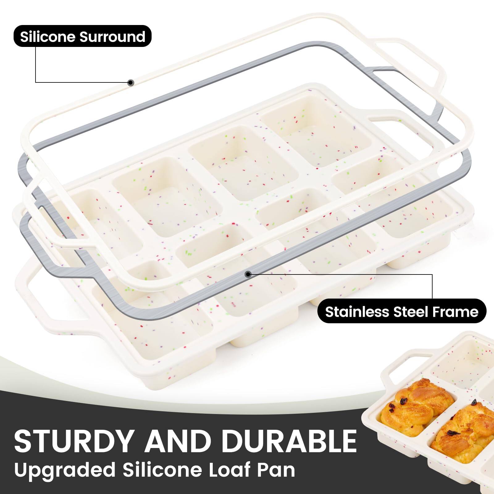 Silicone Surround  
Stainless Steel Frame  

STURDY AND DURABLE  
Upgraded Silicone Loaf Pan