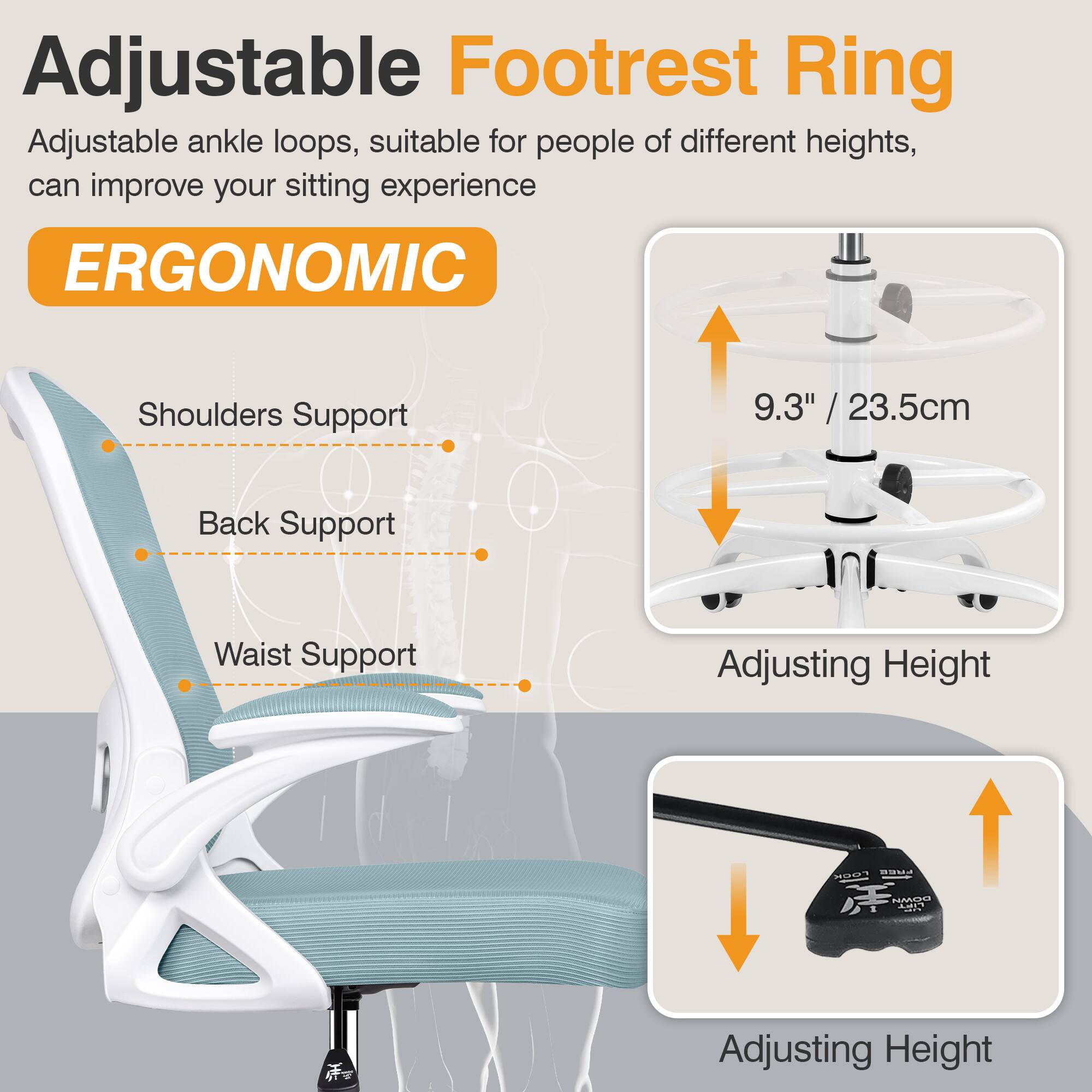 Adjustable Footrest Ring  
Adjustable ankle loops, suitable for people of different heights, can improve your sitting experience  

ERGONOMIC  
Shoulders Support  
Back Support  
Waist Support  

9.3" / 23.5cm  
Adjusting Height  
Adjusting Height