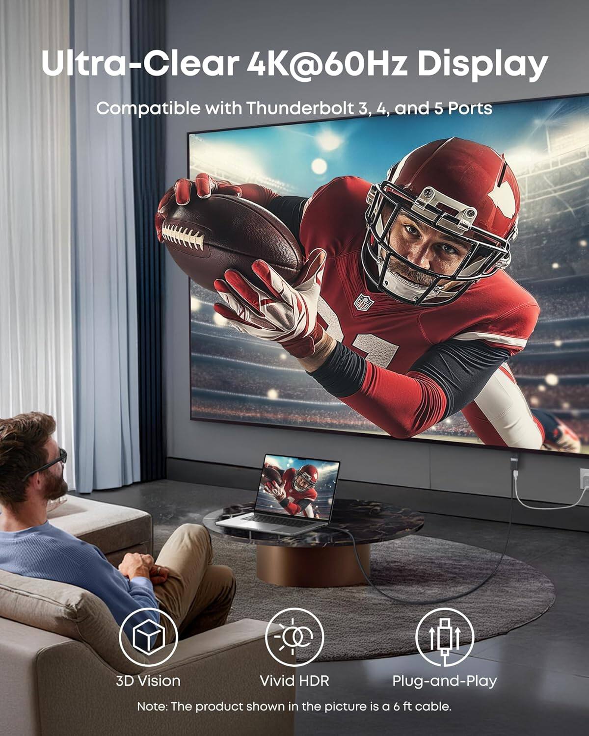 Ultra-Clear 4K@60Hz Display  
Compatible with Thunderbolt 3, 4, and 5 Ports  

3D Vision  
Vivid HDR  
Plug-and-Play  

Note: The product shown in the picture is a 6 ft cable.