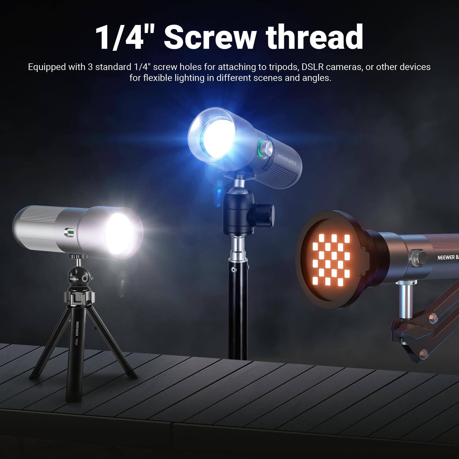 1/4" Screw thread  
Equipped with 3 standard 1/4" screw holes for attaching to tripods, DSLR cameras, or other devices for flexible lighting in different scenes and angles.