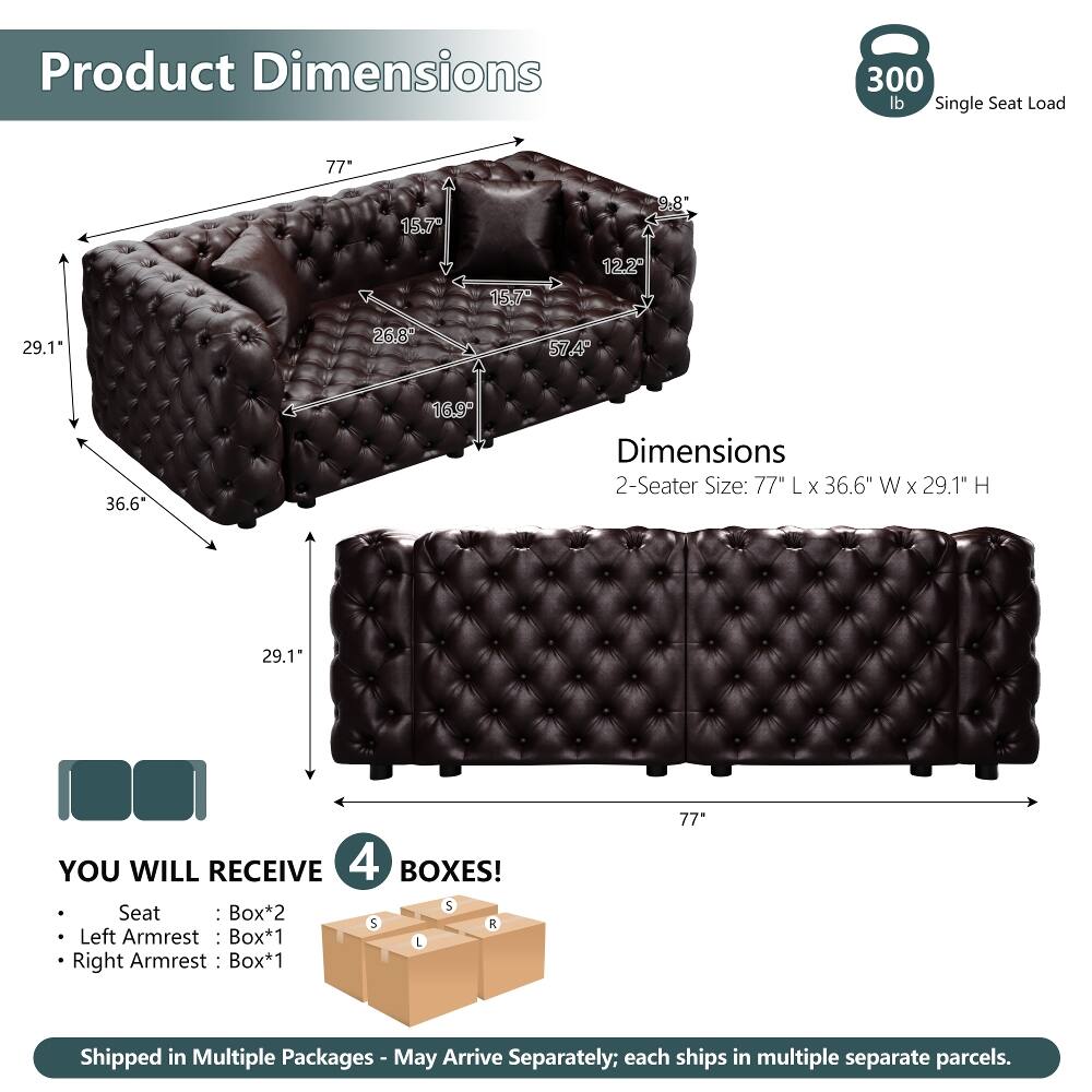 Product Dimensions  
300 lb Single Seat Load  
77" L x 36.6" W x 29.1" H  

Dimensions  
2-Seater Size: 77" L x 36.6" W x 29.1" H  

YOU WILL RECEIVE 4 BOXES!  
- Seat: Box*2  
- Left Armrest: Box*1  
- Right Armrest: Box*1  

Shipped in Multiple Packages - May Arrive Separately; each ships in multiple separate parcels.