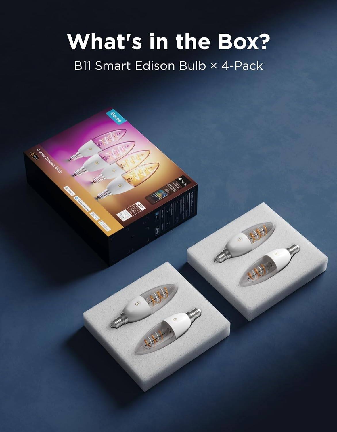 What's in the Box?  
B11 Smart Edison Bulb x 4-Pack  

Govee Edison Bulb  
Govee XXX 0 1000 Marting 330 B11 10.46  
1  
4-Pack  
60