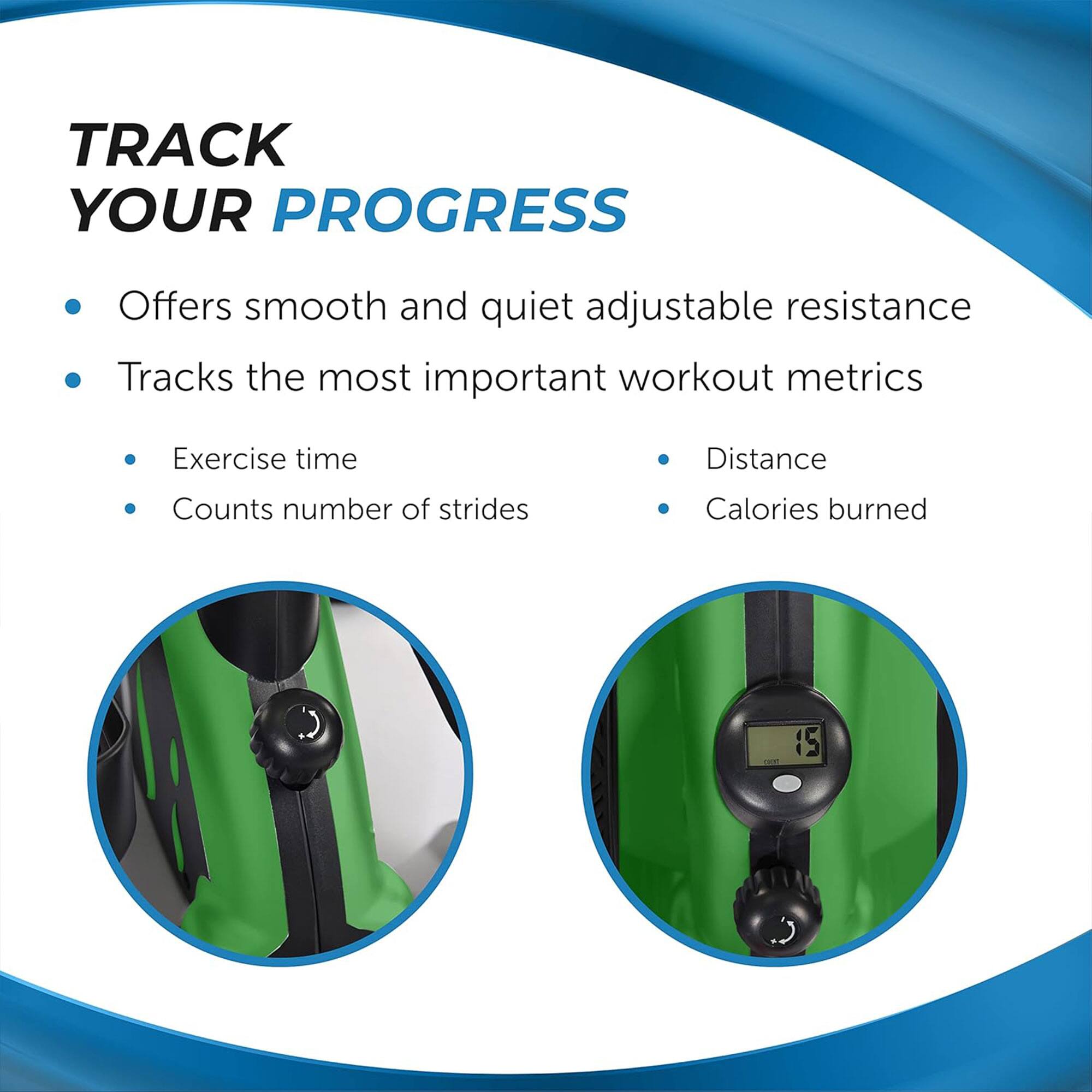 TRACK YOUR PROGRESS

- Offers smooth and quiet adjustable resistance
- Tracks the most important workout metrics
  - Exercise time
  - Counts number of strides
  - Distance
  - Calories burned