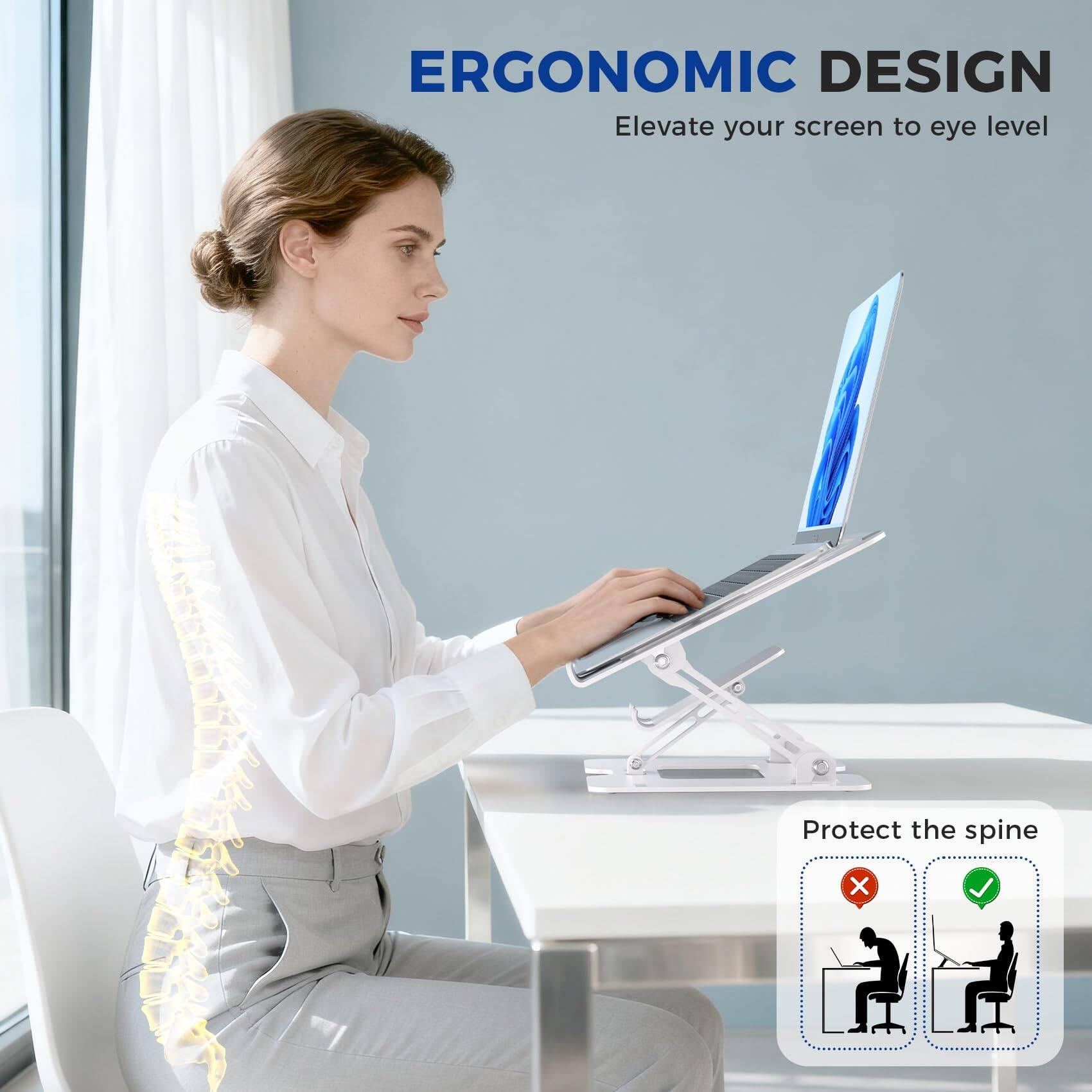 ERGONOMIC DESIGN  
Elevate your screen to eye level  

Protect the spine