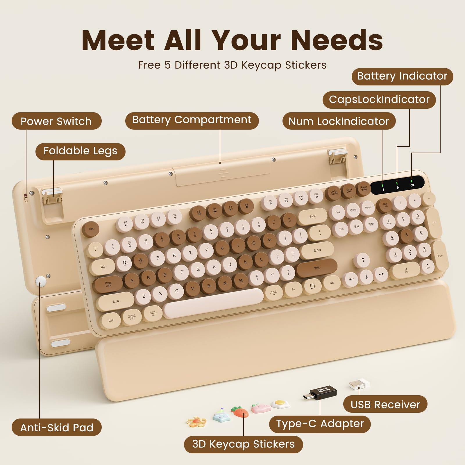 Meet All Your Needs  
Free 5 Different 3D Keycap Stickers  
Battery Indicator  
Power Switch  
Battery Compartment  
CapsLock Indicator  
Num Lock Indicator  
Foldable Legs  
USB Receiver  
Anti-Skid Pad  
Type-C Adapter  
3D Keycap Stickers