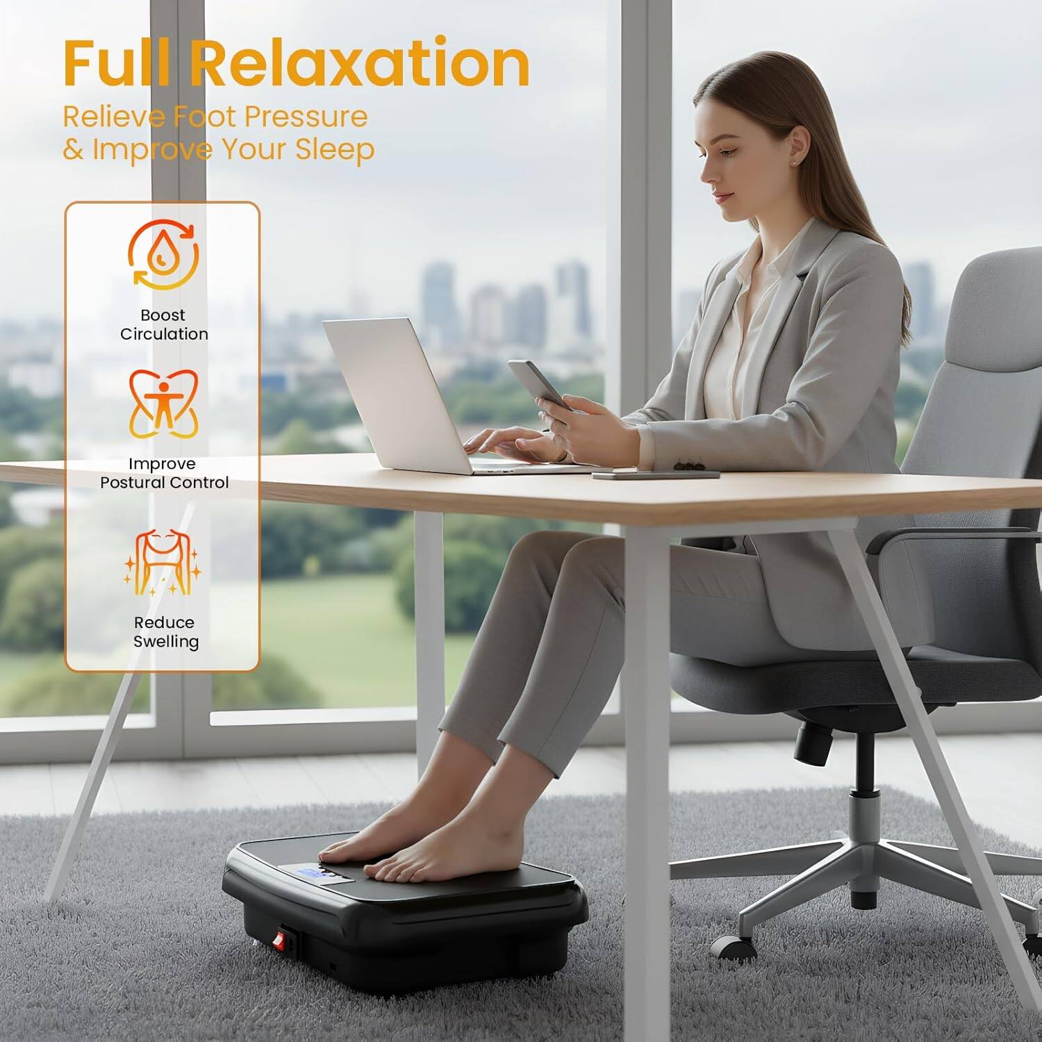 Full Relaxation  
Relieve Foot Pressure & Improve Your Sleep  
Boost Circulation  
Improve Postural Control  
Reduce Swelling