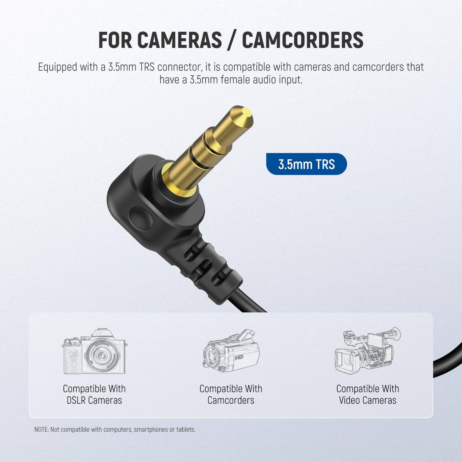 FOR CAMERAS / CAMCORDERS

Equipped with a 3.5mm TRS connector, it is compatible with cameras and camcorders that have a 3.5mm female audio input.

3.5mm TRS

Compatible With DSLR Cameras  
Compatible With Camcorders  
Compatible With Video Cameras

NOTE: Not compatible with computers, smartphones or tablets.