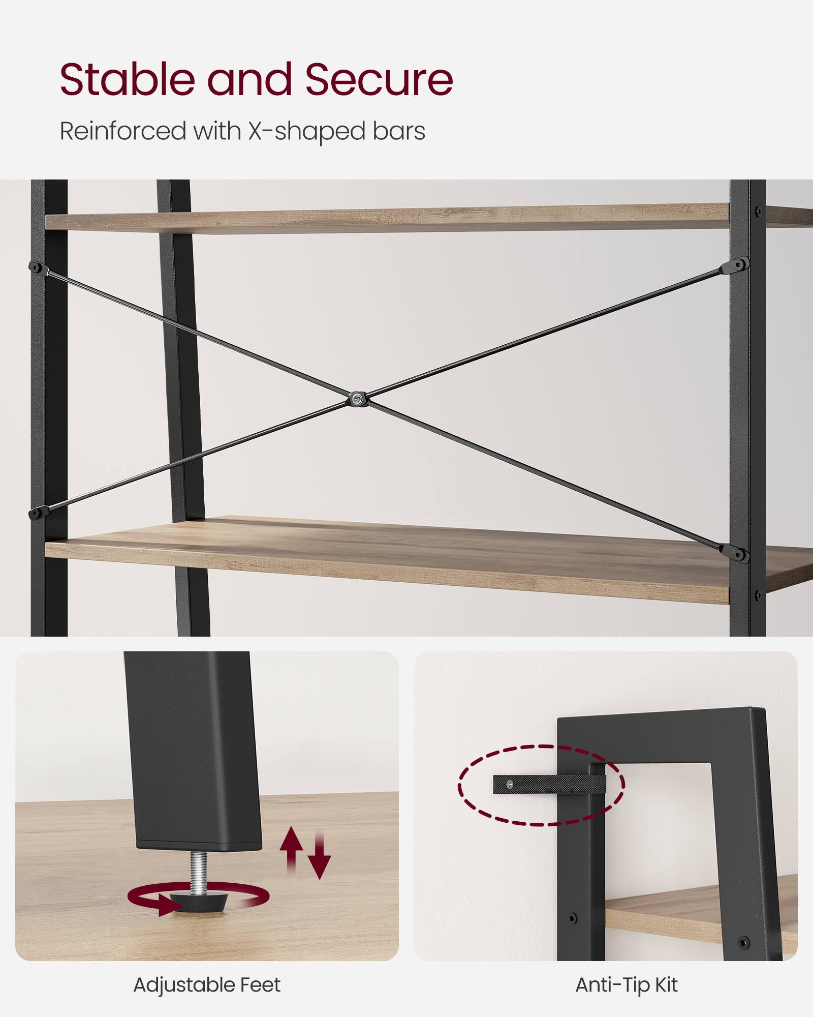 Stable and Secure  
Reinforced with X-shaped bars  

Adjustable Feet  

Anti-Tip Kit