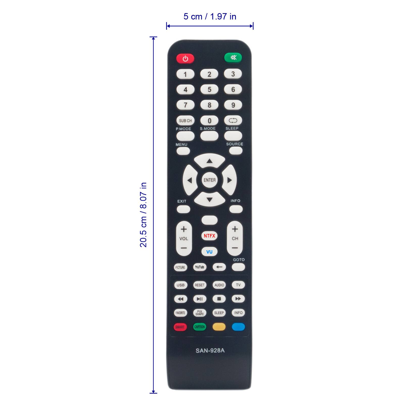 5 cm / 1.97 in

G 1 2 3 4 5 6 7 8 9

SUB CH P MODE 0 5 MODE

BLEEP MENU SOURCE

in 8.07 / cm 20.5

EXIT + VOL - ENTER

NTFX Vu INFO + CH

GOTO PCTURL VUTUR

US8 RESET

AUDIO TV

HI 44

ow PLE AN

SLEEP

NFO

SMART

CAPTION

SAN-928A