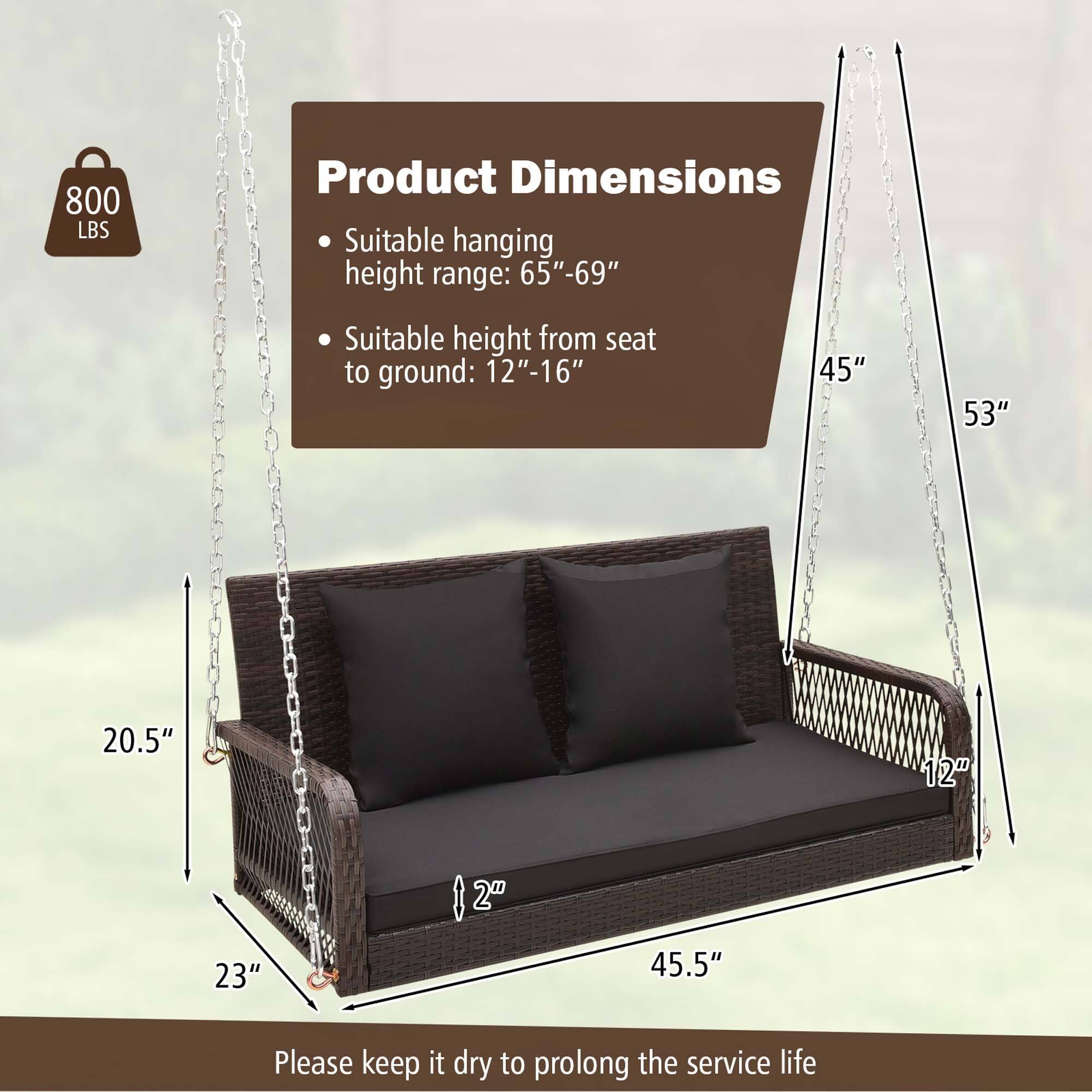 800 LBS
Product Dimensions
Suitable hanging height range: 65"-69"
Suitable height from seat to ground: 12"-16"
20.5"
12"
23"
12"
45.5"
Please keep it dry to prolong the service life